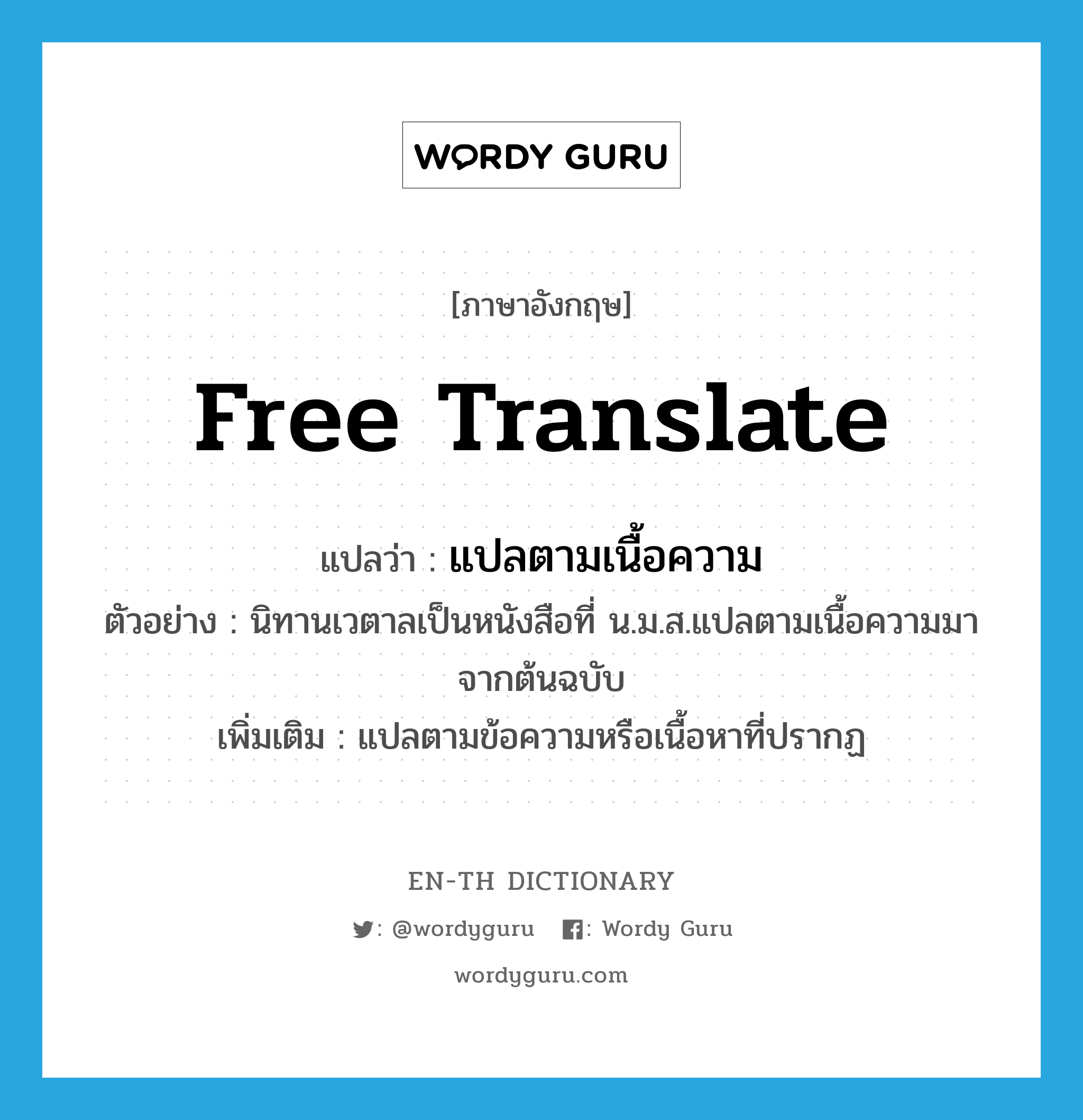 free translate แปลว่า?, คำศัพท์ภาษาอังกฤษ free translate แปลว่า แปลตามเนื้อความ ประเภท V ตัวอย่าง นิทานเวตาลเป็นหนังสือที่ น.ม.ส.แปลตามเนื้อความมาจากต้นฉบับ เพิ่มเติม แปลตามข้อความหรือเนื้อหาที่ปรากฏ หมวด V