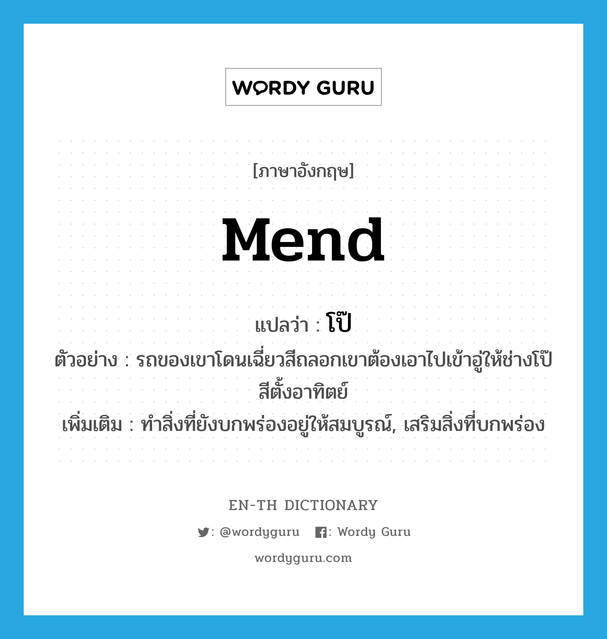 mend แปลว่า?, คำศัพท์ภาษาอังกฤษ mend แปลว่า โป๊ ประเภท V ตัวอย่าง รถของเขาโดนเฉี่ยวสีถลอกเขาต้องเอาไปเข้าอู่ให้ช่างโป๊สีตั้งอาทิตย์ เพิ่มเติม ทำสิ่งที่ยังบกพร่องอยู่ให้สมบูรณ์, เสริมสิ่งที่บกพร่อง หมวด V