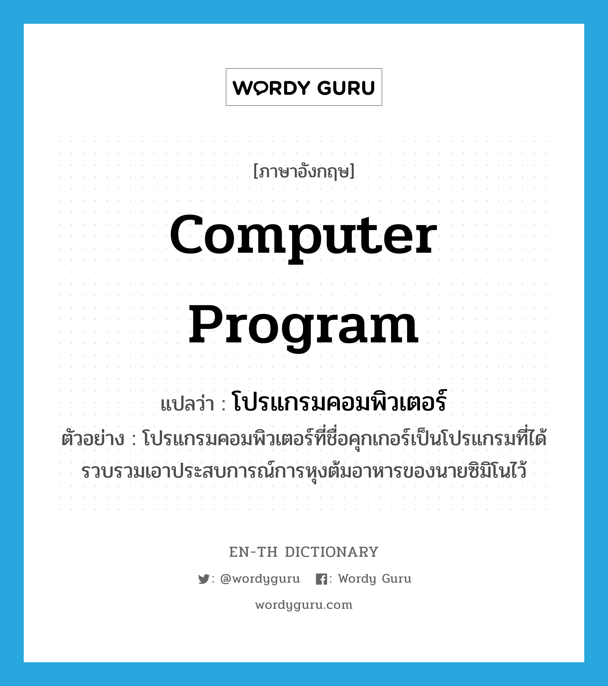 computer program แปลว่า?, คำศัพท์ภาษาอังกฤษ computer program แปลว่า โปรแกรมคอมพิวเตอร์ ประเภท N ตัวอย่าง โปรแกรมคอมพิวเตอร์ที่ชื่อคุกเกอร์เป็นโปรแกรมที่ได้รวบรวมเอาประสบการณ์การหุงต้มอาหารของนายซิมิโนไว้ หมวด N