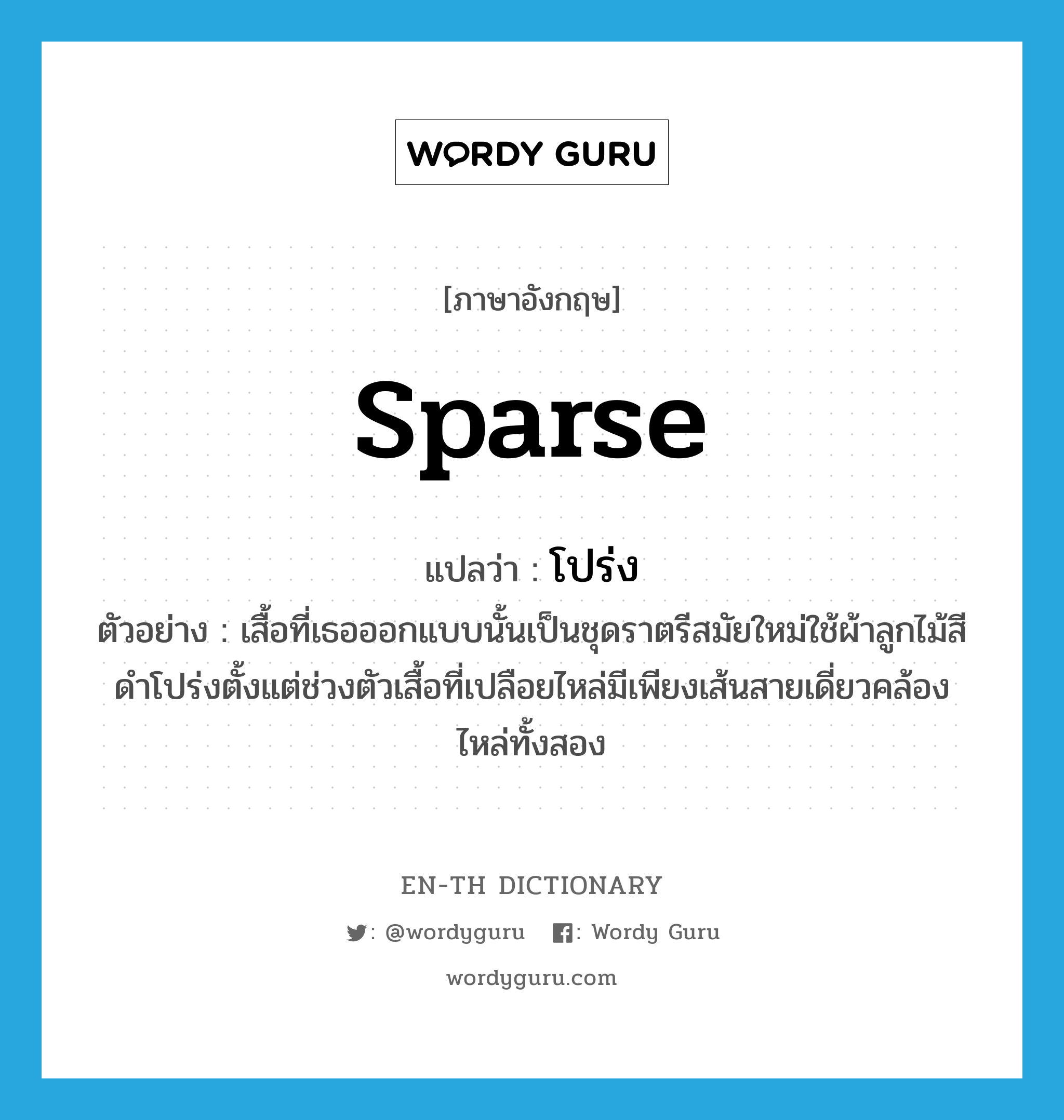 sparse แปลว่า?, คำศัพท์ภาษาอังกฤษ sparse แปลว่า โปร่ง ประเภท ADJ ตัวอย่าง เสื้อที่เธอออกแบบนั้นเป็นชุดราตรีสมัยใหม่ใช้ผ้าลูกไม้สีดำโปร่งตั้งแต่ช่วงตัวเสื้อที่เปลือยไหล่มีเพียงเส้นสายเดี่ยวคล้องไหล่ทั้งสอง หมวด ADJ