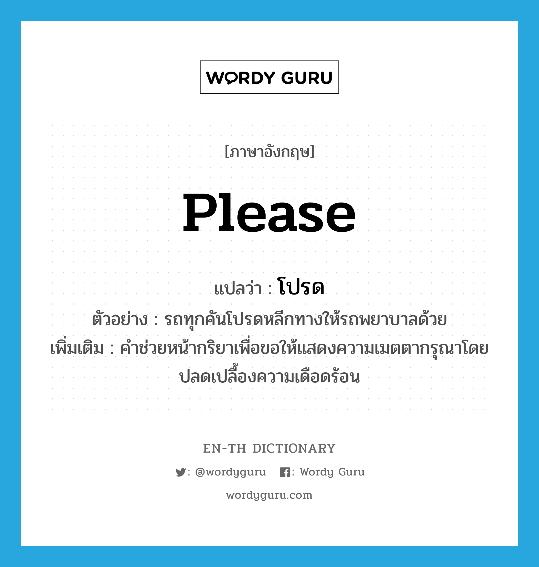 please แปลว่า?, คำศัพท์ภาษาอังกฤษ please แปลว่า โปรด ประเภท AUX ตัวอย่าง รถทุกคันโปรดหลีกทางให้รถพยาบาลด้วย เพิ่มเติม คำช่วยหน้ากริยาเพื่อขอให้แสดงความเมตตากรุณาโดยปลดเปลื้องความเดือดร้อน หมวด AUX