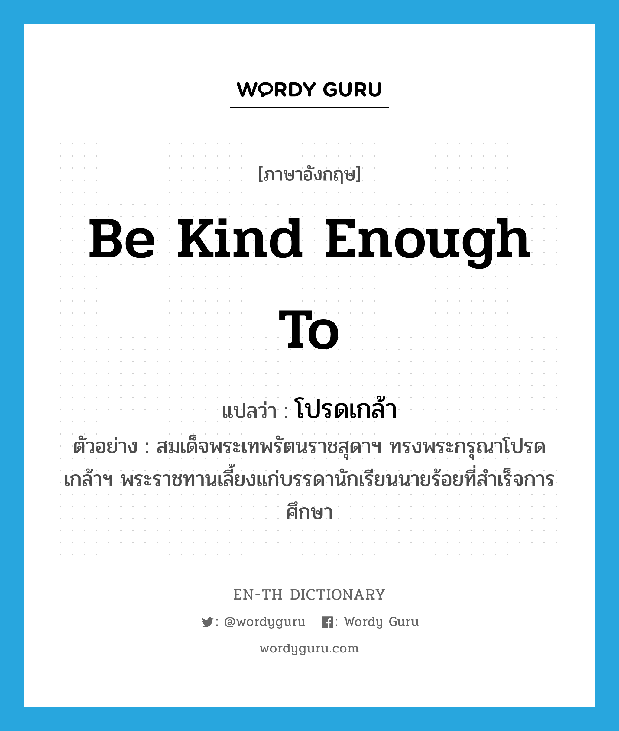 be kind enough to แปลว่า?, คำศัพท์ภาษาอังกฤษ be kind enough to แปลว่า โปรดเกล้า ประเภท V ตัวอย่าง สมเด็จพระเทพรัตนราชสุดาฯ ทรงพระกรุณาโปรดเกล้าฯ พระราชทานเลี้ยงแก่บรรดานักเรียนนายร้อยที่สำเร็จการศึกษา หมวด V