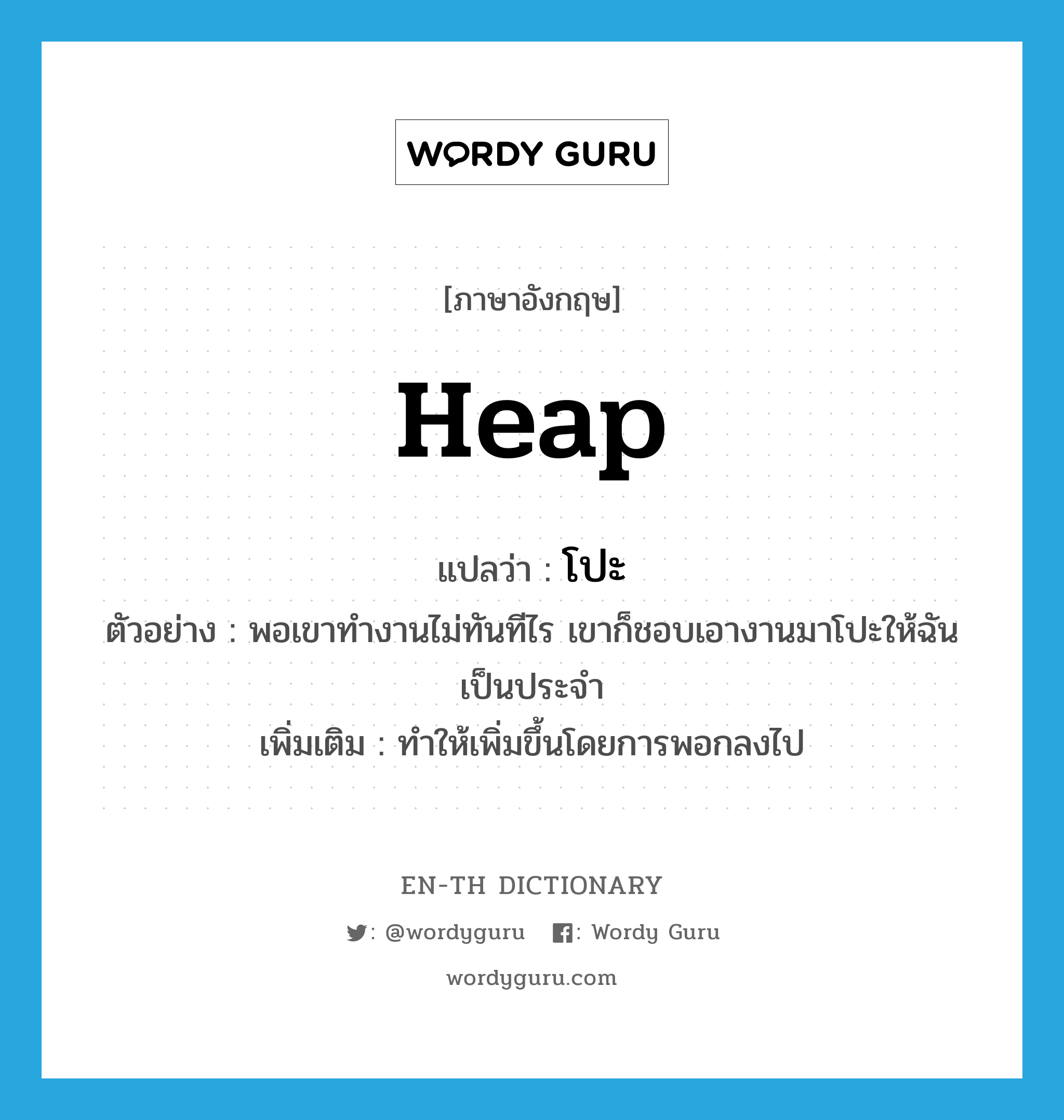 heap แปลว่า?, คำศัพท์ภาษาอังกฤษ heap แปลว่า โปะ ประเภท V ตัวอย่าง พอเขาทำงานไม่ทันทีไร เขาก็ชอบเอางานมาโปะให้ฉันเป็นประจำ เพิ่มเติม ทำให้เพิ่มขึ้นโดยการพอกลงไป หมวด V