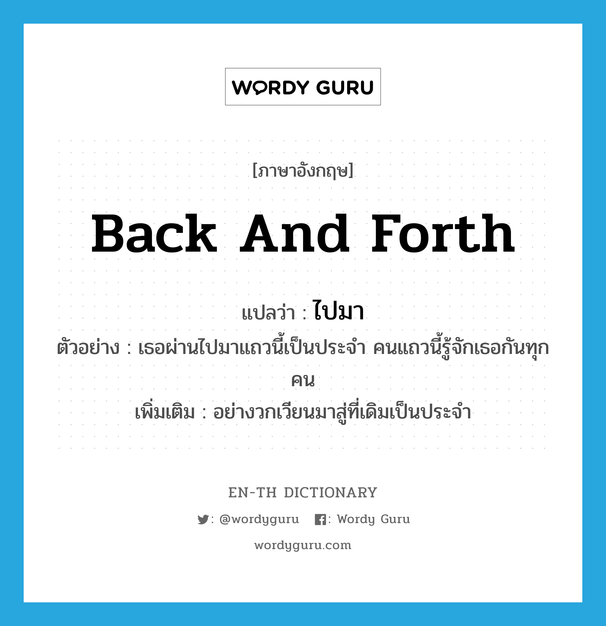 back and forth แปลว่า?, คำศัพท์ภาษาอังกฤษ back and forth แปลว่า ไปมา ประเภท ADV ตัวอย่าง เธอผ่านไปมาแถวนี้เป็นประจำ คนแถวนี้รู้จักเธอกันทุกคน เพิ่มเติม อย่างวกเวียนมาสู่ที่เดิมเป็นประจำ หมวด ADV