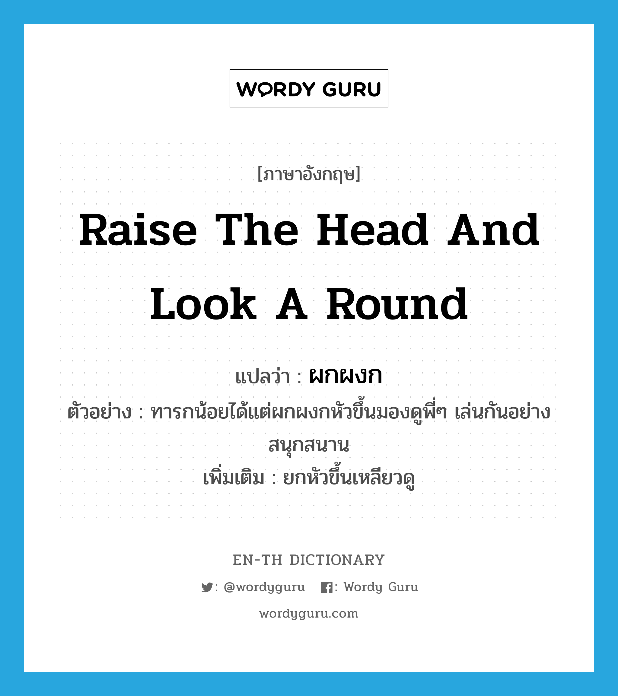 raise the head and look a round แปลว่า?, คำศัพท์ภาษาอังกฤษ raise the head and look a round แปลว่า ผกผงก ประเภท V ตัวอย่าง ทารกน้อยได้แต่ผกผงกหัวขึ้นมองดูพี่ๆ เล่นกันอย่างสนุกสนาน เพิ่มเติม ยกหัวขึ้นเหลียวดู หมวด V