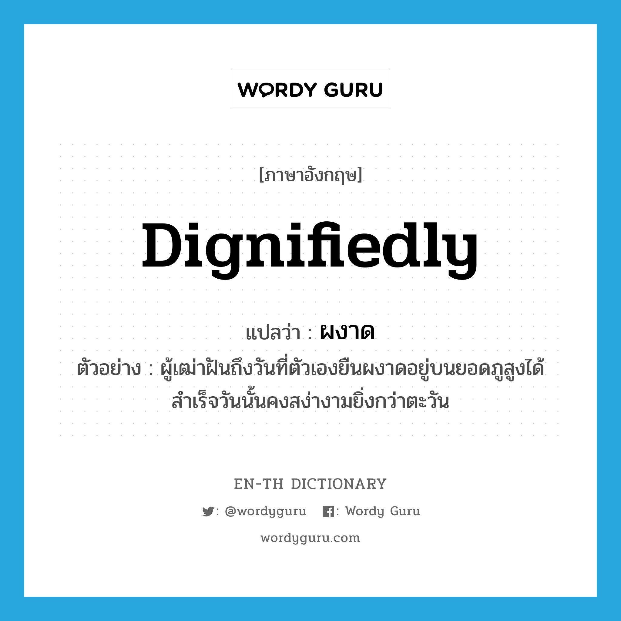 dignifiedly แปลว่า?, คำศัพท์ภาษาอังกฤษ dignifiedly แปลว่า ผงาด ประเภท ADV ตัวอย่าง ผู้เฒ่าฝันถึงวันที่ตัวเองยืนผงาดอยู่บนยอดภูสูงได้สำเร็จวันนั้นคงสง่างามยิ่งกว่าตะวัน หมวด ADV