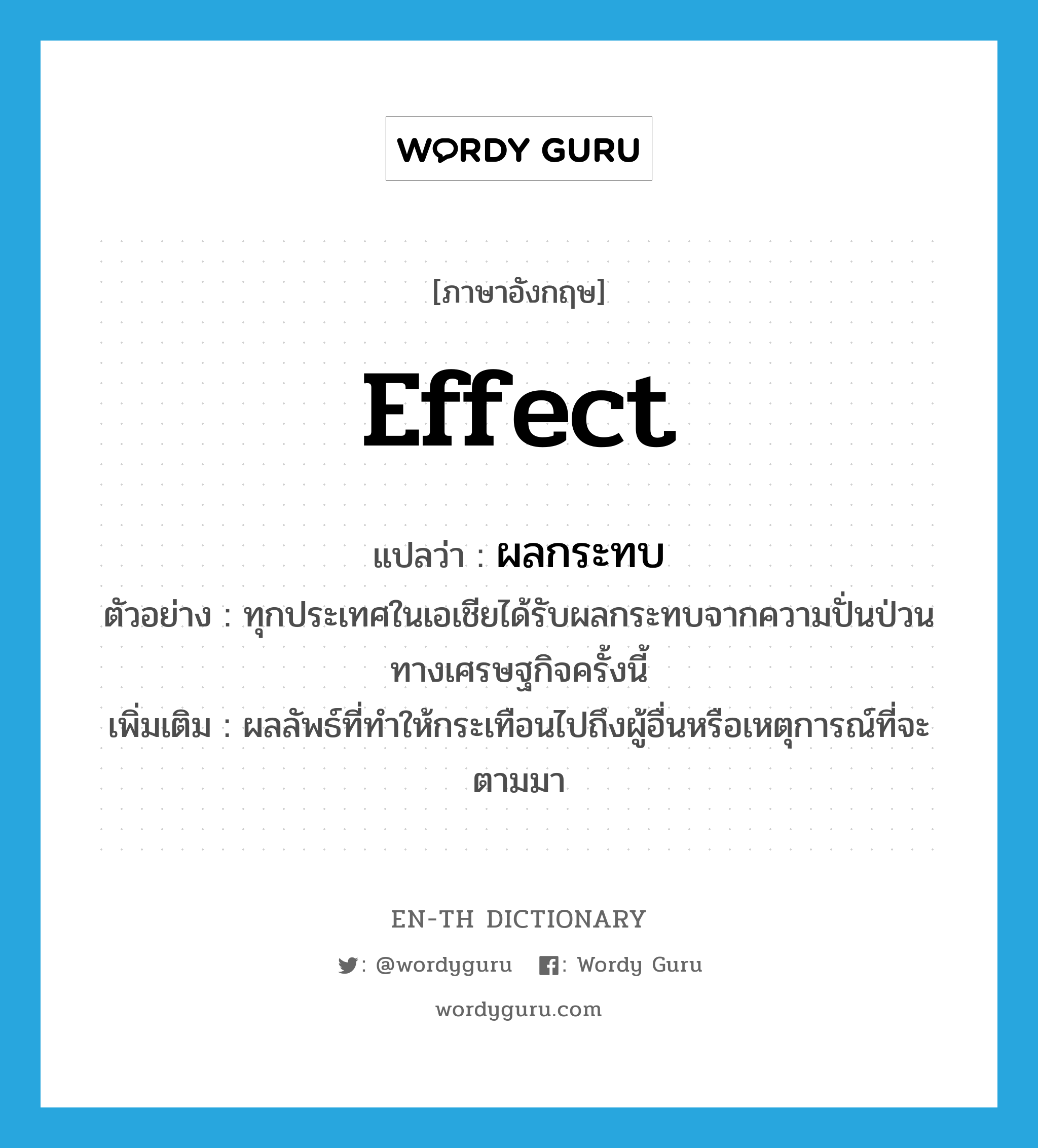 effect แปลว่า?, คำศัพท์ภาษาอังกฤษ effect แปลว่า ผลกระทบ ประเภท N ตัวอย่าง ทุกประเทศในเอเชียได้รับผลกระทบจากความปั่นป่วนทางเศรษฐกิจครั้งนี้ เพิ่มเติม ผลลัพธ์ที่ทำให้กระเทือนไปถึงผู้อื่นหรือเหตุการณ์ที่จะตามมา หมวด N