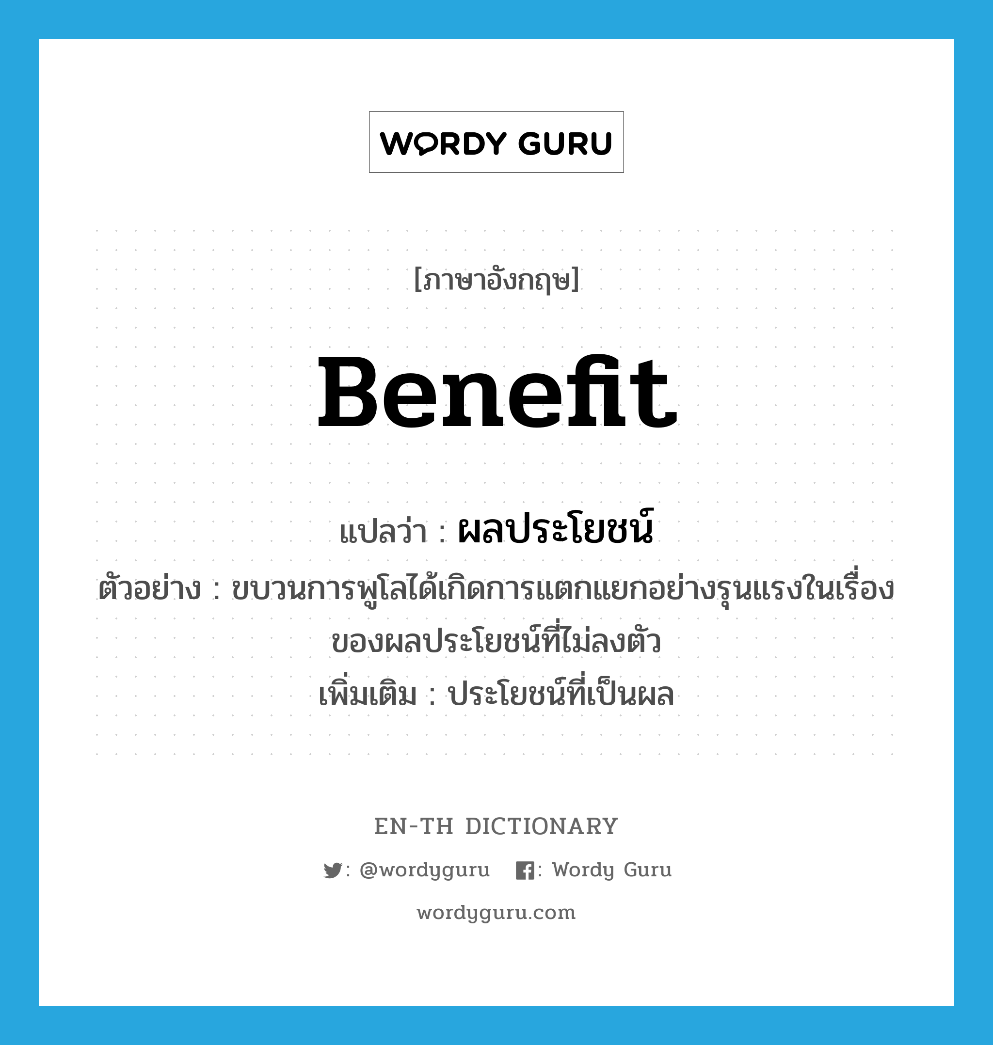 benefit แปลว่า?, คำศัพท์ภาษาอังกฤษ benefit แปลว่า ผลประโยชน์ ประเภท N ตัวอย่าง ขบวนการพูโลได้เกิดการแตกแยกอย่างรุนแรงในเรื่องของผลประโยชน์ที่ไม่ลงตัว เพิ่มเติม ประโยชน์ที่เป็นผล หมวด N