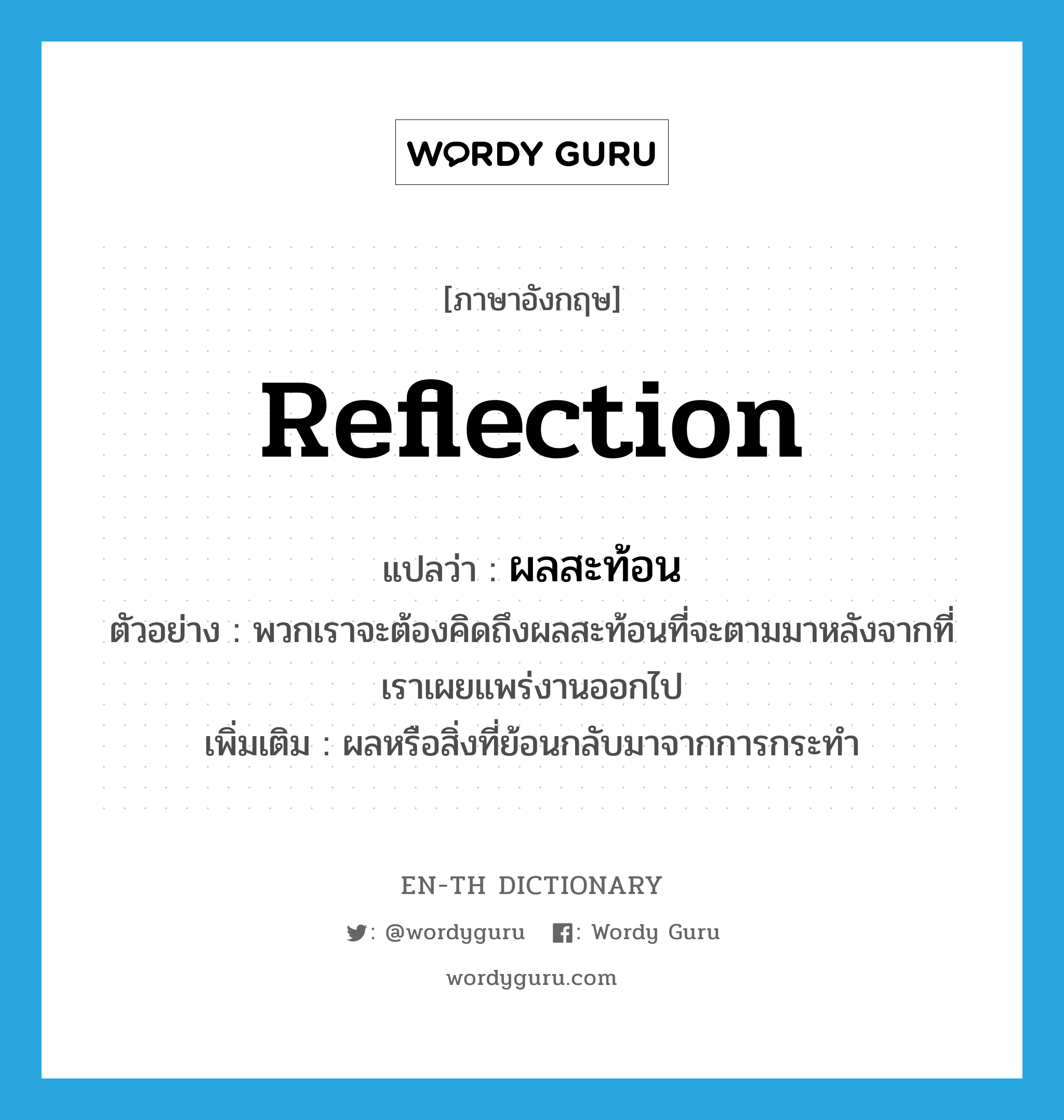 reflection แปลว่า?, คำศัพท์ภาษาอังกฤษ reflection แปลว่า ผลสะท้อน ประเภท N ตัวอย่าง พวกเราจะต้องคิดถึงผลสะท้อนที่จะตามมาหลังจากที่เราเผยแพร่งานออกไป เพิ่มเติม ผลหรือสิ่งที่ย้อนกลับมาจากการกระทำ หมวด N