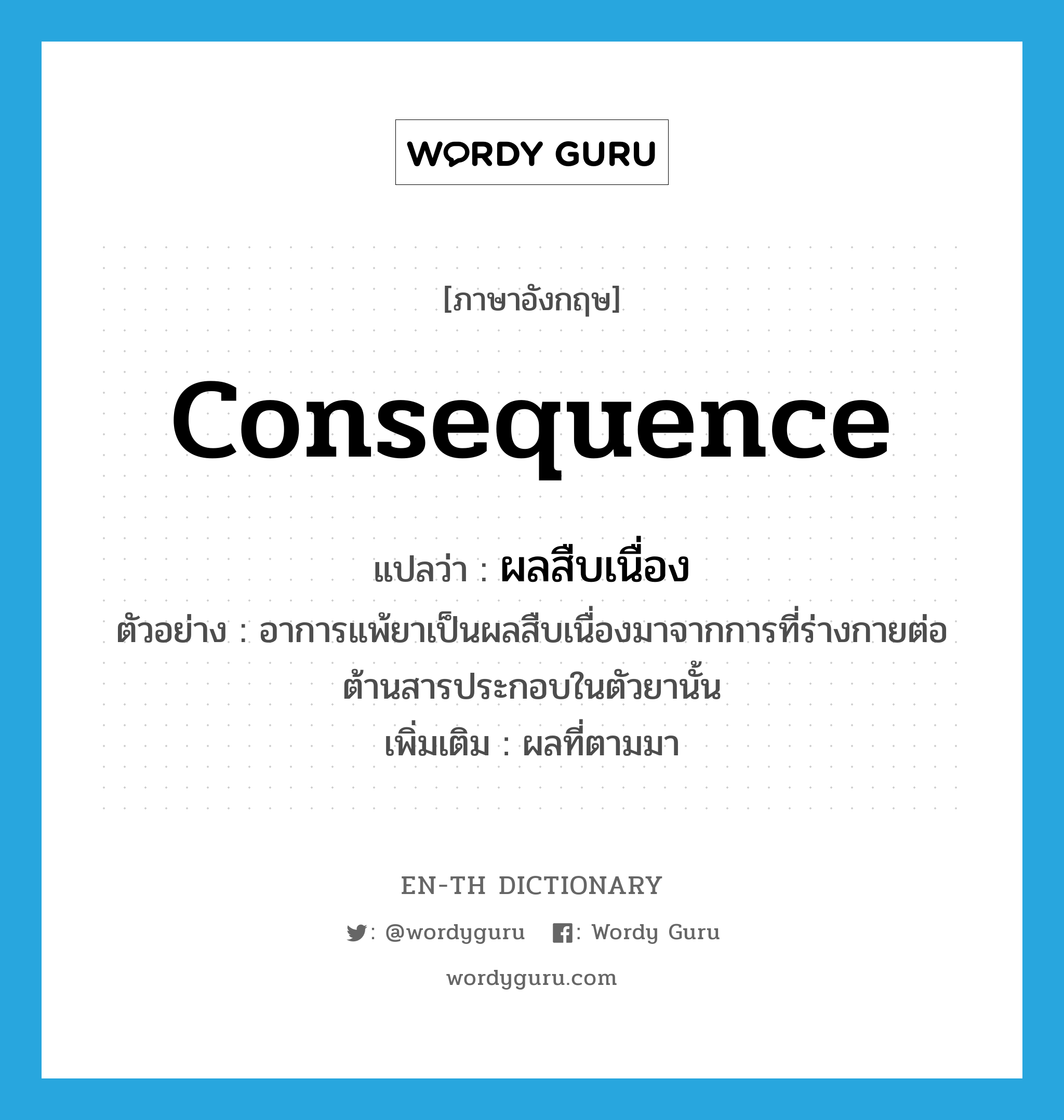 consequence แปลว่า?, คำศัพท์ภาษาอังกฤษ consequence แปลว่า ผลสืบเนื่อง ประเภท N ตัวอย่าง อาการแพ้ยาเป็นผลสืบเนื่องมาจากการที่ร่างกายต่อต้านสารประกอบในตัวยานั้น เพิ่มเติม ผลที่ตามมา หมวด N