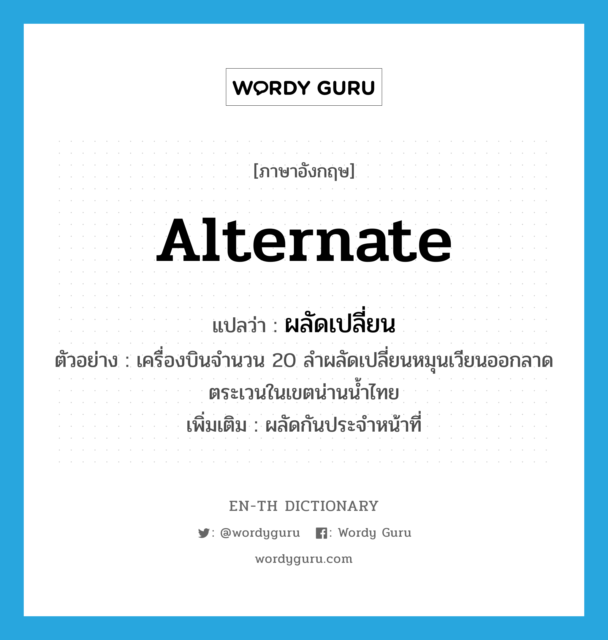 alternate แปลว่า?, คำศัพท์ภาษาอังกฤษ alternate แปลว่า ผลัดเปลี่ยน ประเภท V ตัวอย่าง เครื่องบินจำนวน 20 ลำผลัดเปลี่ยนหมุนเวียนออกลาดตระเวนในเขตน่านน้ำไทย เพิ่มเติม ผลัดกันประจําหน้าที่ หมวด V