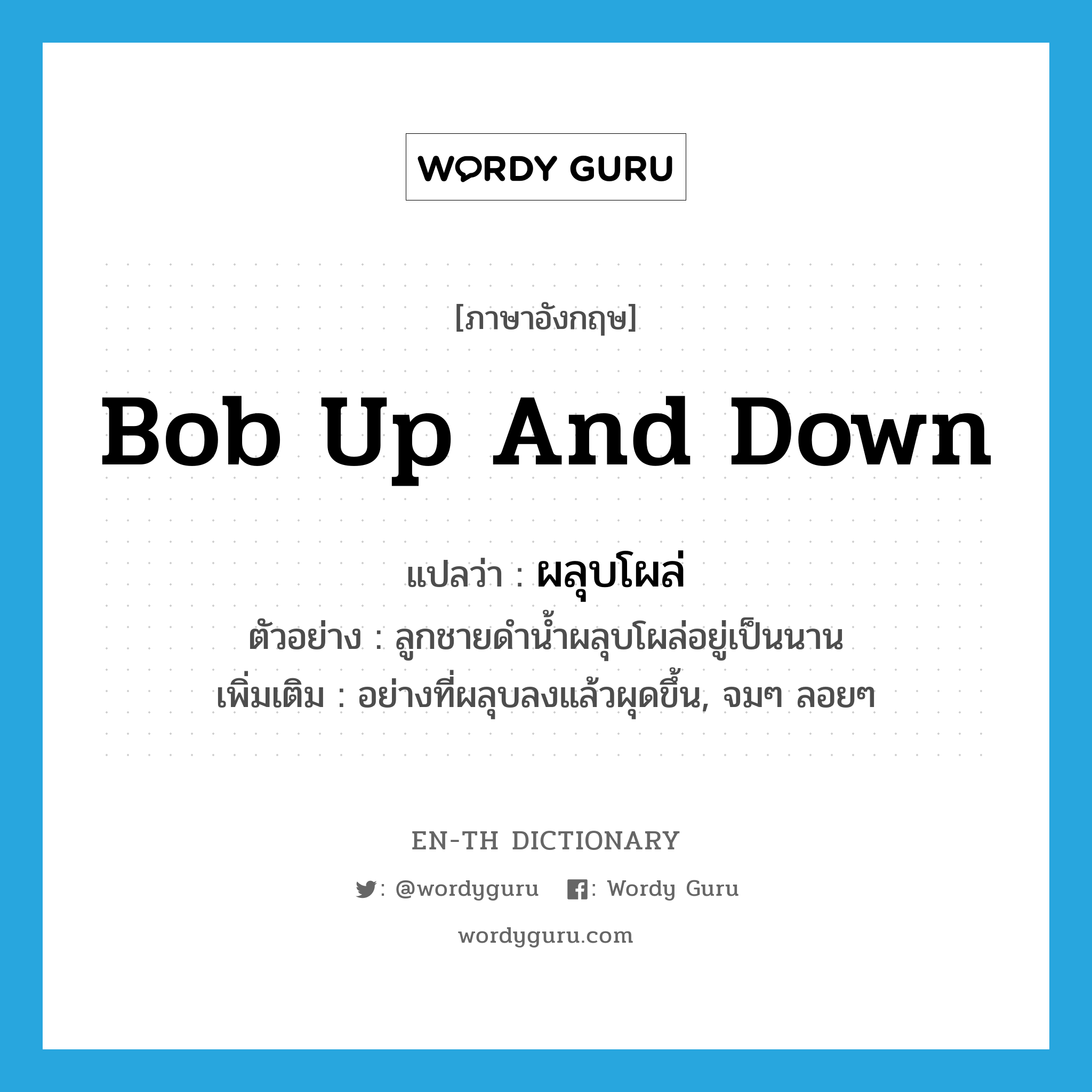 bob up and down แปลว่า?, คำศัพท์ภาษาอังกฤษ bob up and down แปลว่า ผลุบโผล่ ประเภท ADV ตัวอย่าง ลูกชายดำน้ำผลุบโผล่อยู่เป็นนาน เพิ่มเติม อย่างที่ผลุบลงแล้วผุดขึ้น, จมๆ ลอยๆ หมวด ADV