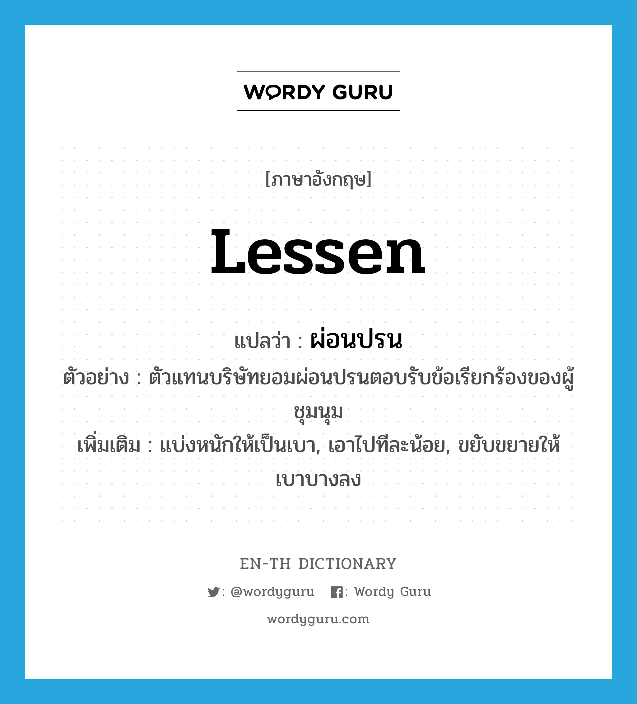 lessen แปลว่า?, คำศัพท์ภาษาอังกฤษ lessen แปลว่า ผ่อนปรน ประเภท V ตัวอย่าง ตัวแทนบริษัทยอมผ่อนปรนตอบรับข้อเรียกร้องของผู้ชุมนุม เพิ่มเติม แบ่งหนักให้เป็นเบา, เอาไปทีละน้อย, ขยับขยายให้เบาบางลง หมวด V