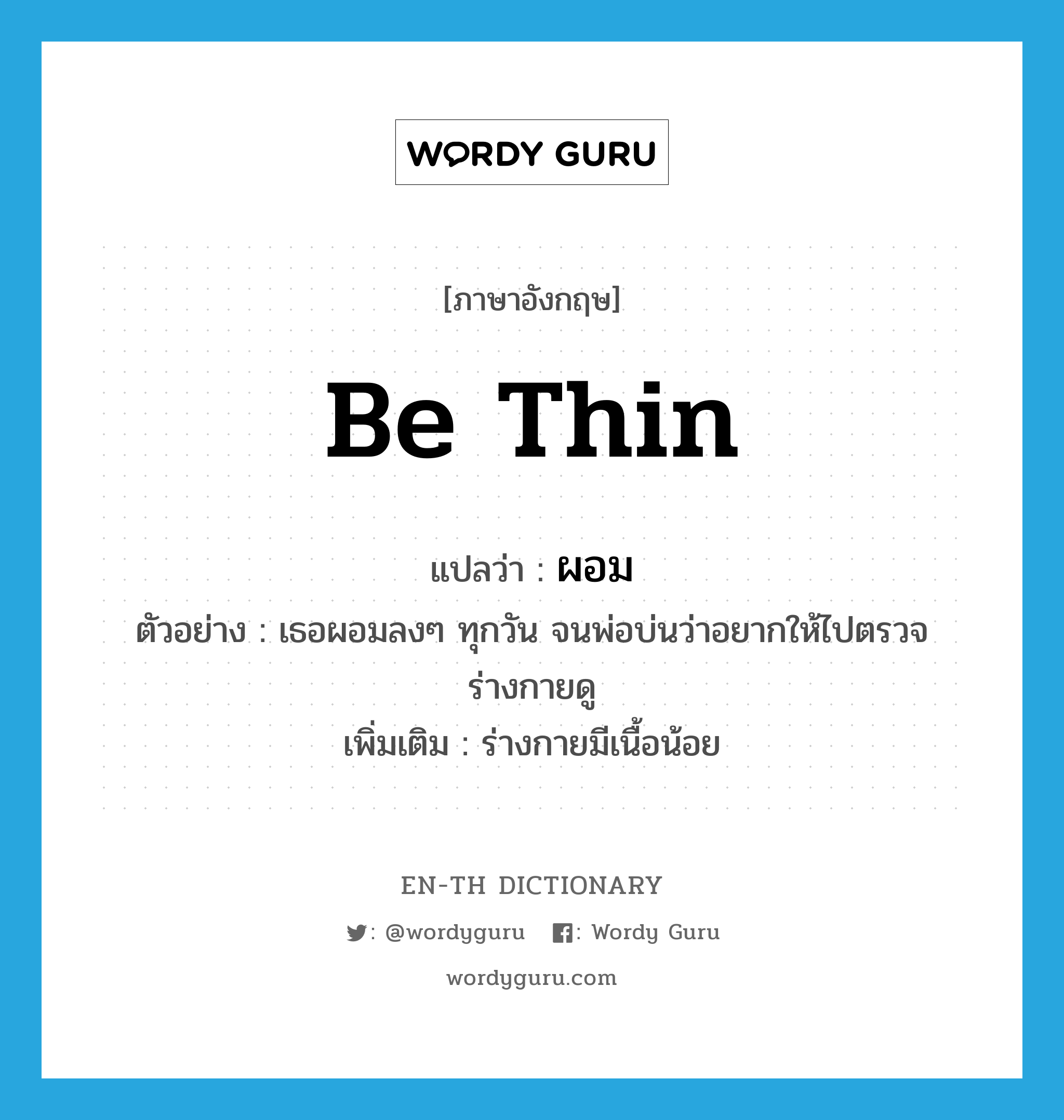 be thin แปลว่า?, คำศัพท์ภาษาอังกฤษ be thin แปลว่า ผอม ประเภท V ตัวอย่าง เธอผอมลงๆ ทุกวัน จนพ่อบ่นว่าอยากให้ไปตรวจร่างกายดู เพิ่มเติม ร่างกายมีเนื้อน้อย หมวด V