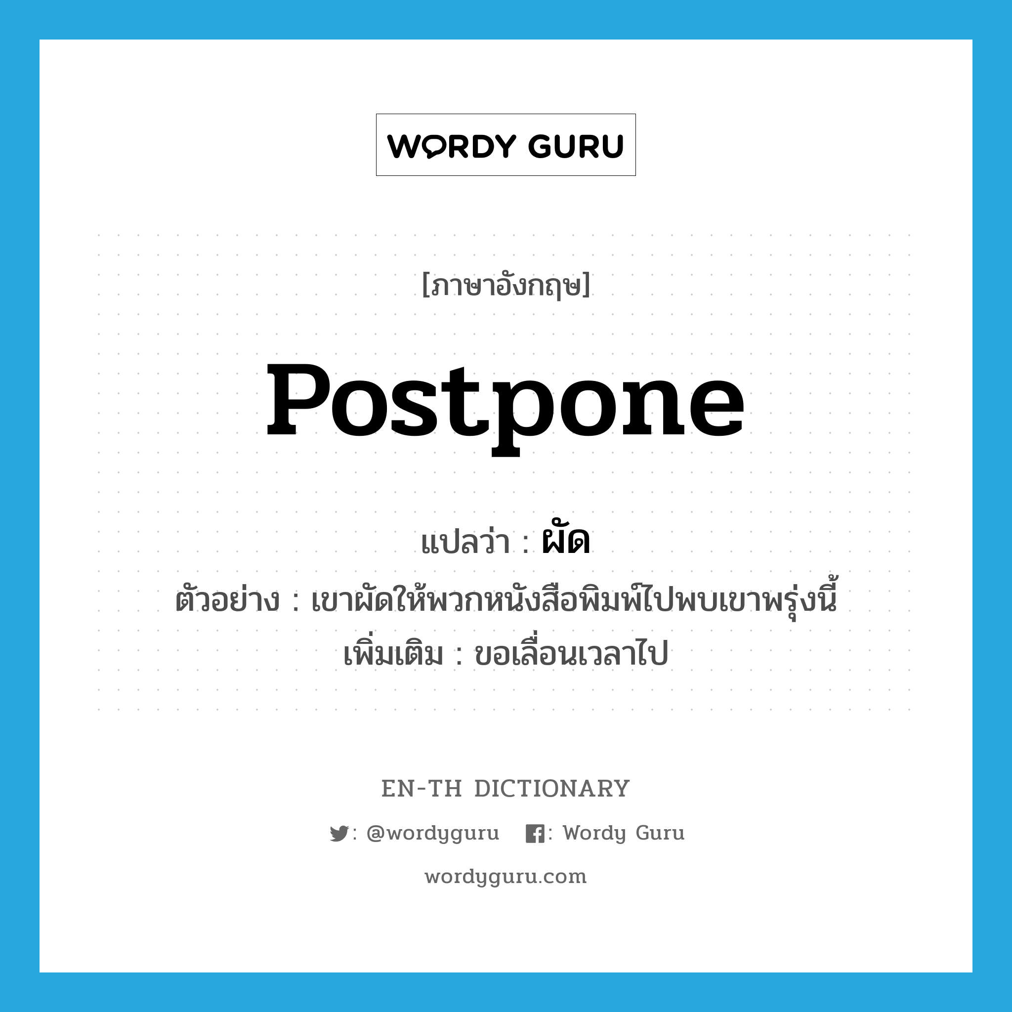 postpone แปลว่า?, คำศัพท์ภาษาอังกฤษ postpone แปลว่า ผัด ประเภท V ตัวอย่าง เขาผัดให้พวกหนังสือพิมพ์ไปพบเขาพรุ่งนี้ เพิ่มเติม ขอเลื่อนเวลาไป หมวด V