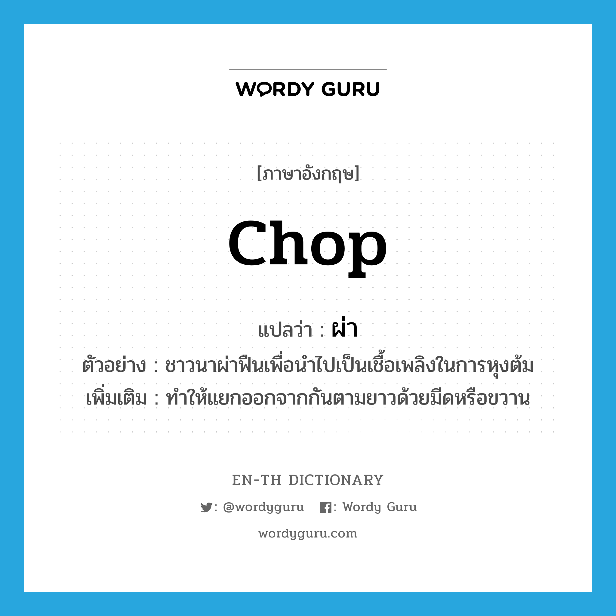 chop แปลว่า?, คำศัพท์ภาษาอังกฤษ chop แปลว่า ผ่า ประเภท V ตัวอย่าง ชาวนาผ่าฟืนเพื่อนำไปเป็นเชื้อเพลิงในการหุงต้ม เพิ่มเติม ทําให้แยกออกจากกันตามยาวด้วยมีดหรือขวาน หมวด V