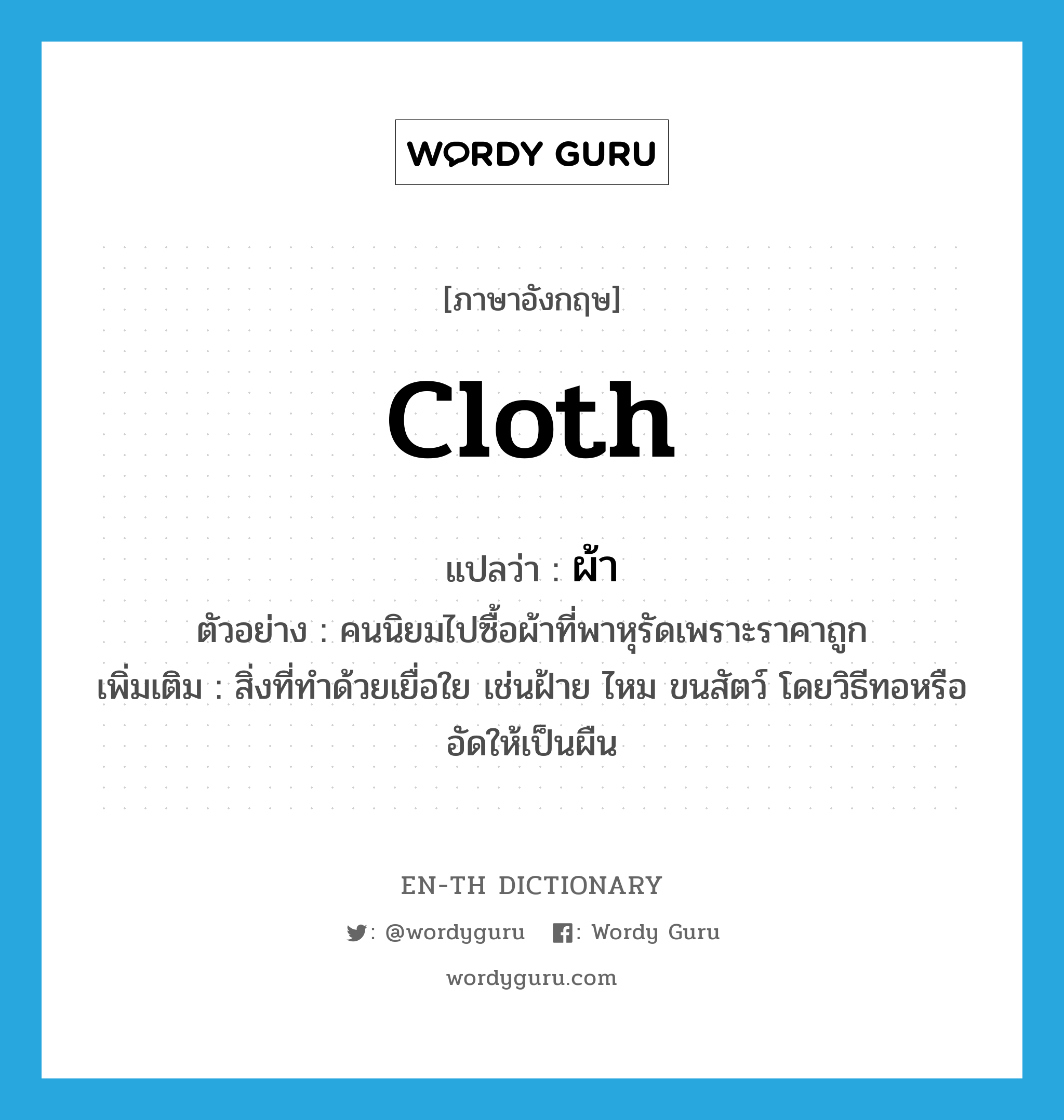 cloth แปลว่า?, คำศัพท์ภาษาอังกฤษ cloth แปลว่า ผ้า ประเภท N ตัวอย่าง คนนิยมไปซื้อผ้าที่พาหุรัดเพราะราคาถูก เพิ่มเติม สิ่งที่ทําด้วยเยื่อใย เช่นฝ้าย ไหม ขนสัตว์ โดยวิธีทอหรืออัดให้เป็นผืน หมวด N