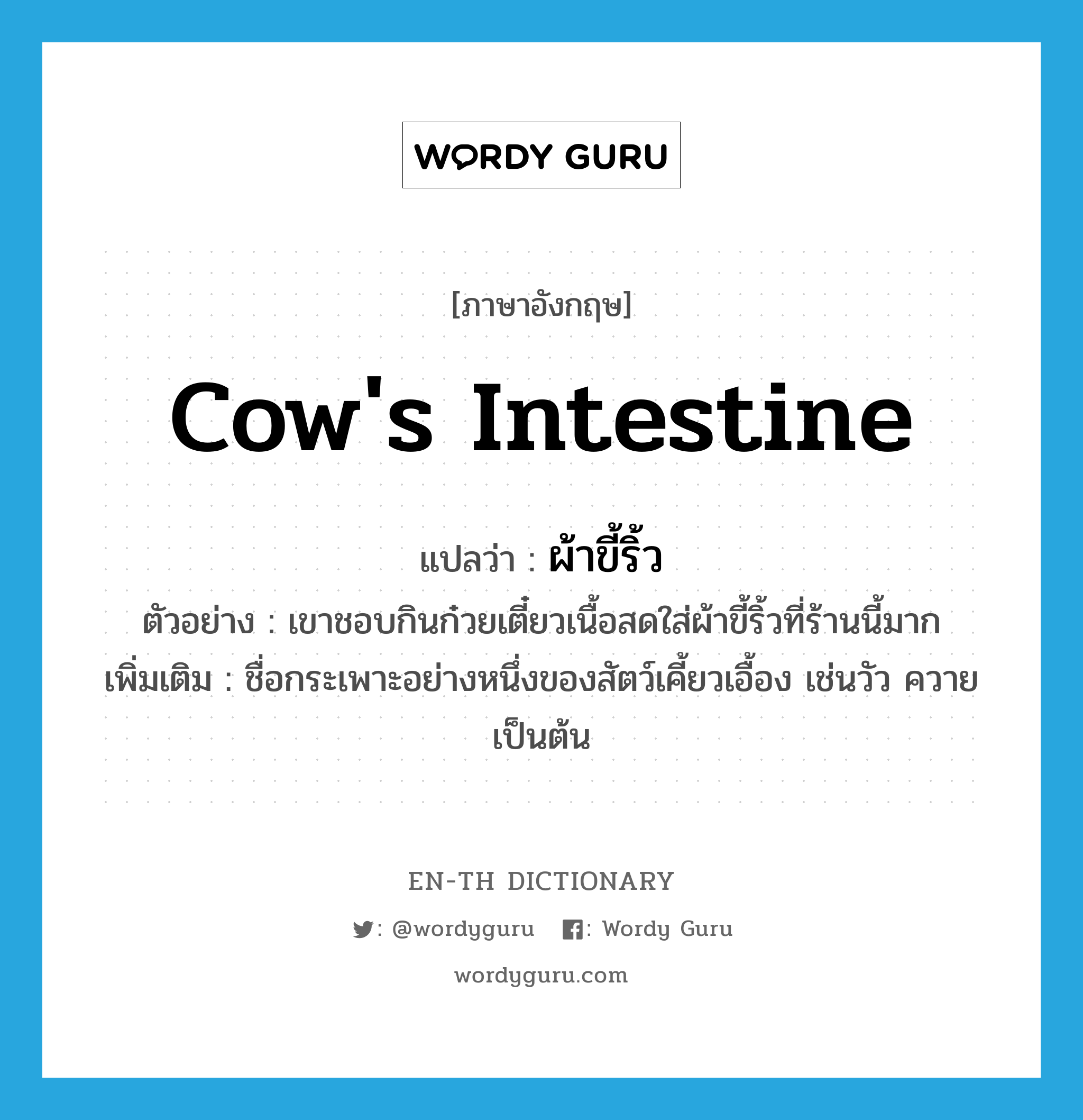 cow&#39;s intestine แปลว่า?, คำศัพท์ภาษาอังกฤษ cow&#39;s intestine แปลว่า ผ้าขี้ริ้ว ประเภท N ตัวอย่าง เขาชอบกินก๋วยเตี๋ยวเนื้อสดใส่ผ้าขี้ริ้วที่ร้านนี้มาก เพิ่มเติม ชื่อกระเพาะอย่างหนึ่งของสัตว์เคี้ยวเอื้อง เช่นวัว ควาย เป็นต้น หมวด N