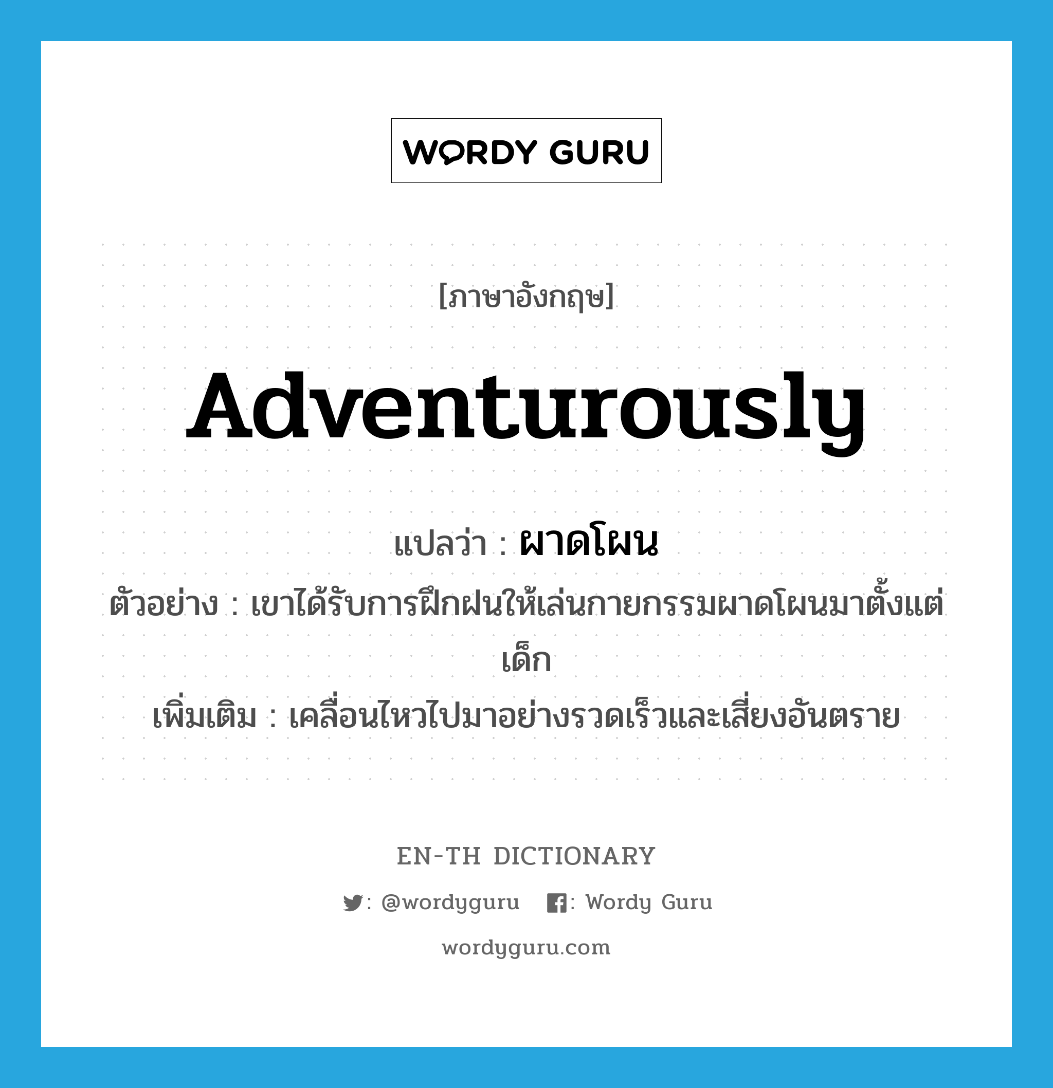 adventurously แปลว่า?, คำศัพท์ภาษาอังกฤษ adventurously แปลว่า ผาดโผน ประเภท ADV ตัวอย่าง เขาได้รับการฝึกฝนให้เล่นกายกรรมผาดโผนมาตั้งแต่เด็ก เพิ่มเติม เคลื่อนไหวไปมาอย่างรวดเร็วและเสี่ยงอันตราย หมวด ADV