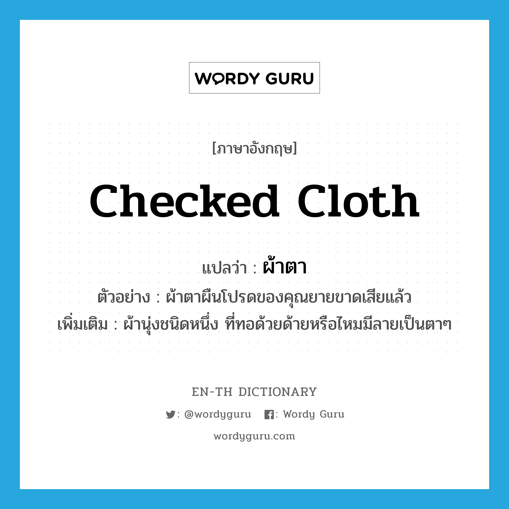 checked cloth แปลว่า?, คำศัพท์ภาษาอังกฤษ checked cloth แปลว่า ผ้าตา ประเภท N ตัวอย่าง ผ้าตาผืนโปรดของคุณยายขาดเสียแล้ว เพิ่มเติม ผ้านุ่งชนิดหนึ่ง ที่ทอด้วยด้ายหรือไหมมีลายเป็นตาๆ หมวด N