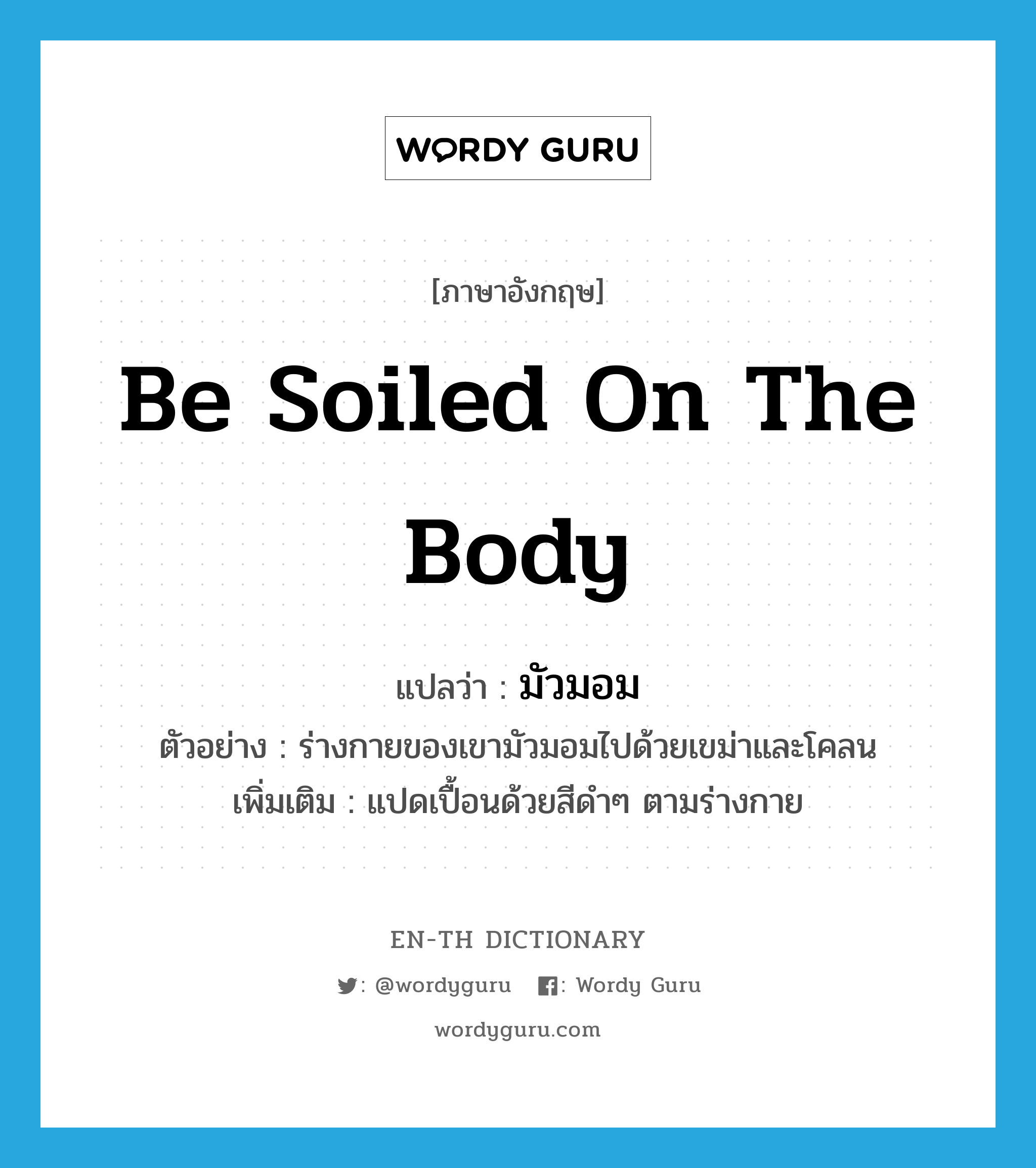 be soiled on the body แปลว่า?, คำศัพท์ภาษาอังกฤษ be soiled on the body แปลว่า มัวมอม ประเภท V ตัวอย่าง ร่างกายของเขามัวมอมไปด้วยเขม่าและโคลน เพิ่มเติม แปดเปื้อนด้วยสีดำๆ ตามร่างกาย หมวด V