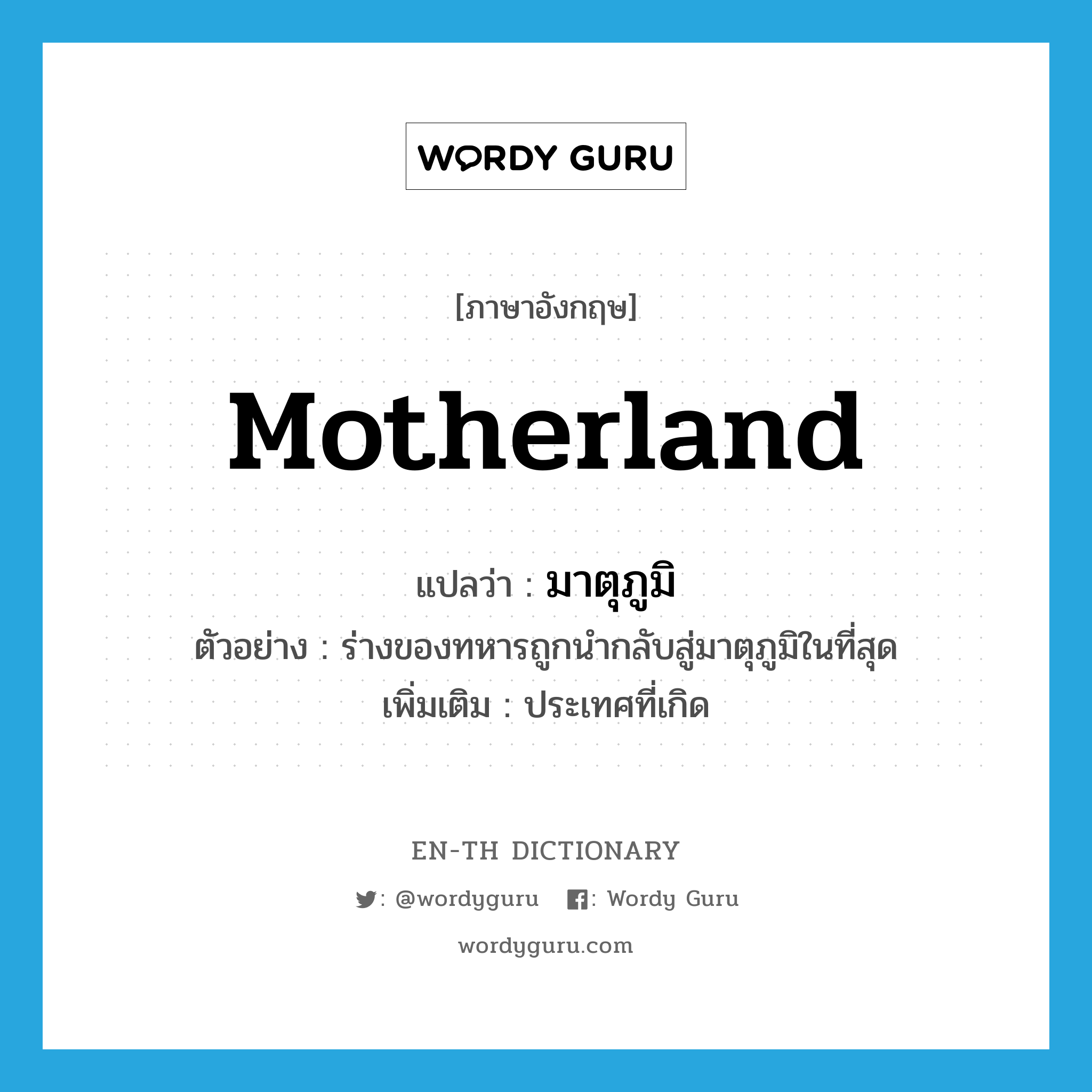 motherland แปลว่า?, คำศัพท์ภาษาอังกฤษ motherland แปลว่า มาตุภูมิ ประเภท N ตัวอย่าง ร่างของทหารถูกนำกลับสู่มาตุภูมิในที่สุด เพิ่มเติม ประเทศที่เกิด หมวด N