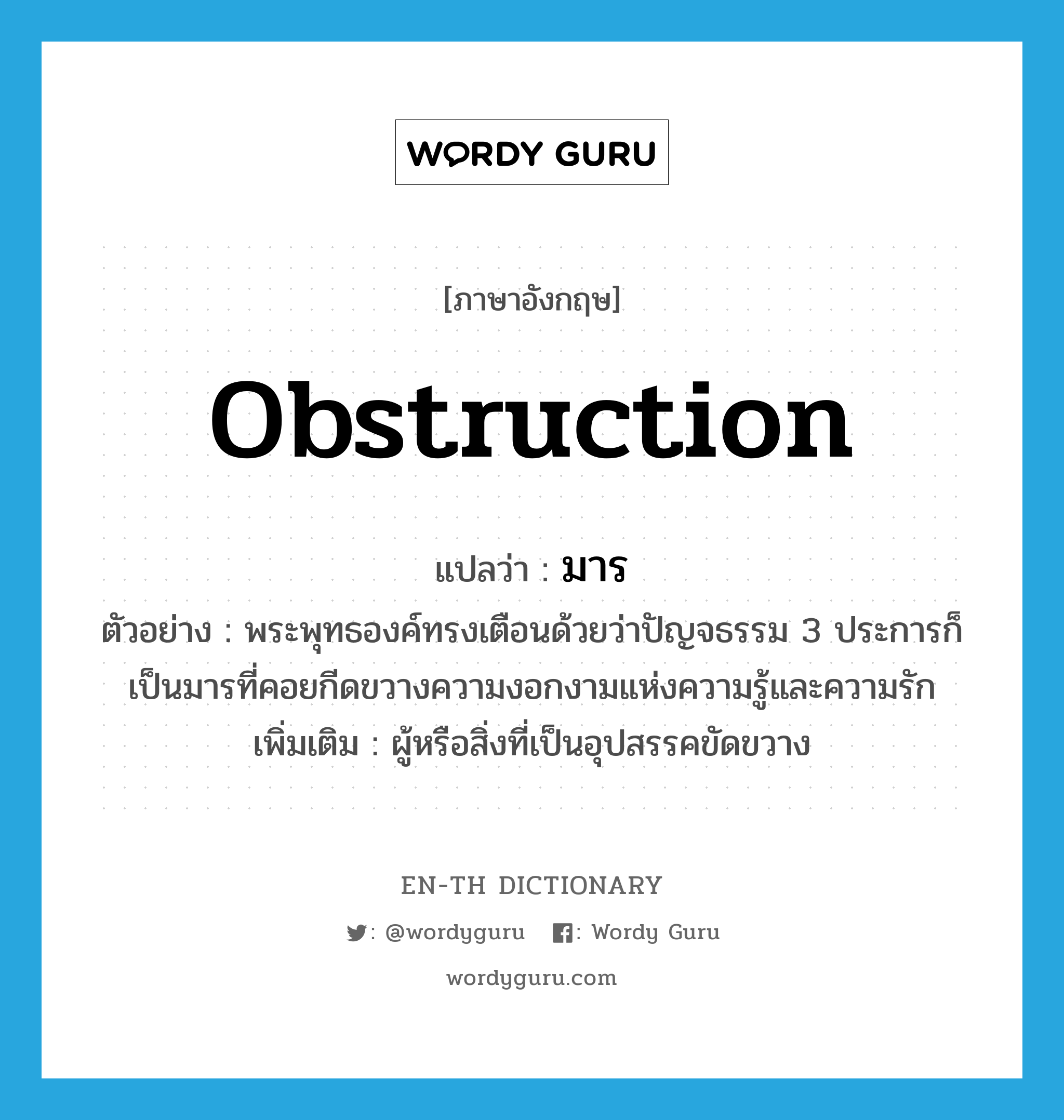 obstruction แปลว่า?, คำศัพท์ภาษาอังกฤษ obstruction แปลว่า มาร ประเภท N ตัวอย่าง พระพุทธองค์ทรงเตือนด้วยว่าปัญจธรรม 3 ประการก็เป็นมารที่คอยกีดขวางความงอกงามแห่งความรู้และความรัก เพิ่มเติม ผู้หรือสิ่งที่เป็นอุปสรรคขัดขวาง หมวด N