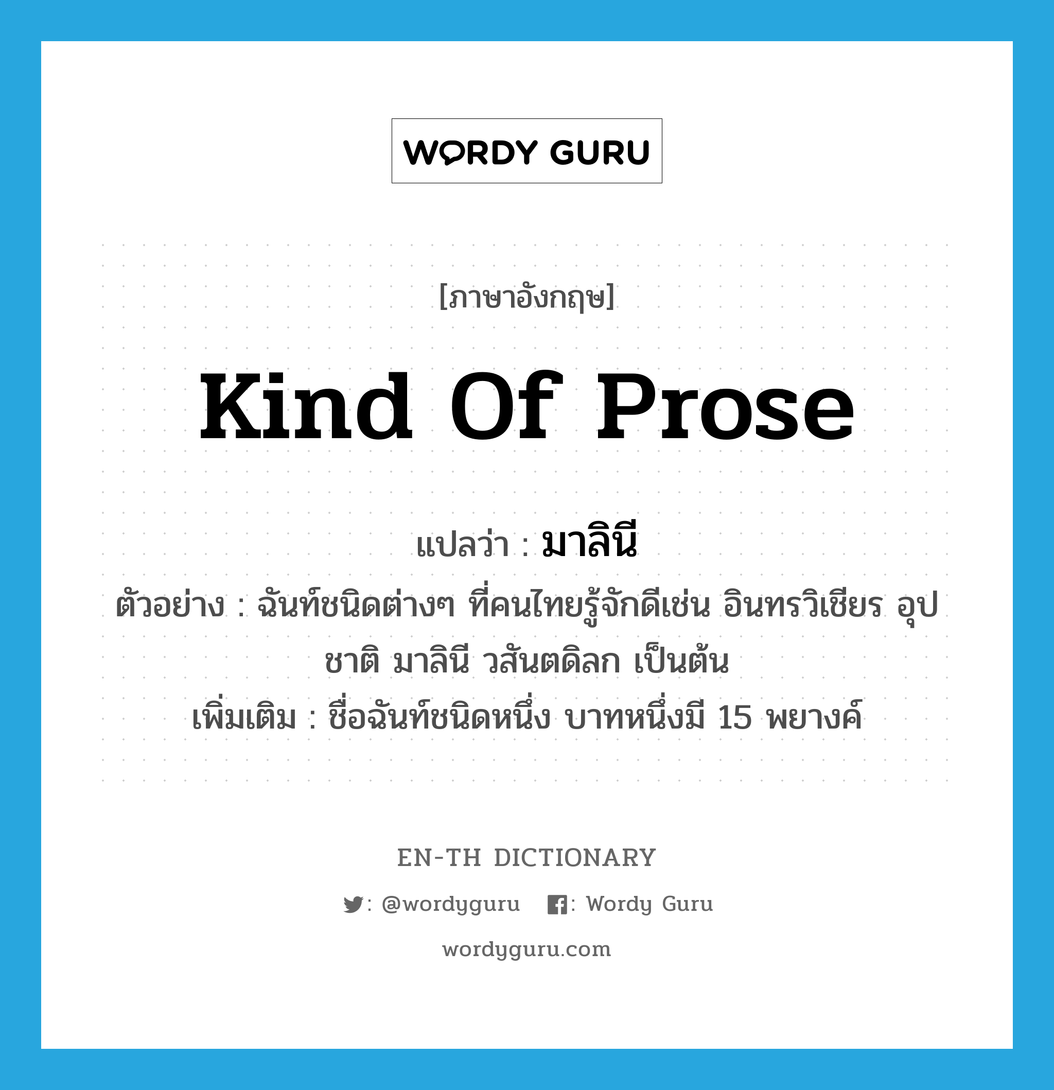 kind of prose แปลว่า?, คำศัพท์ภาษาอังกฤษ kind of prose แปลว่า มาลินี ประเภท N ตัวอย่าง ฉันท์ชนิดต่างๆ ที่คนไทยรู้จักดีเช่น อินทรวิเชียร อุปชาติ มาลินี วสันตดิลก เป็นต้น เพิ่มเติม ชื่อฉันท์ชนิดหนึ่ง บาทหนึ่งมี 15 พยางค์ หมวด N