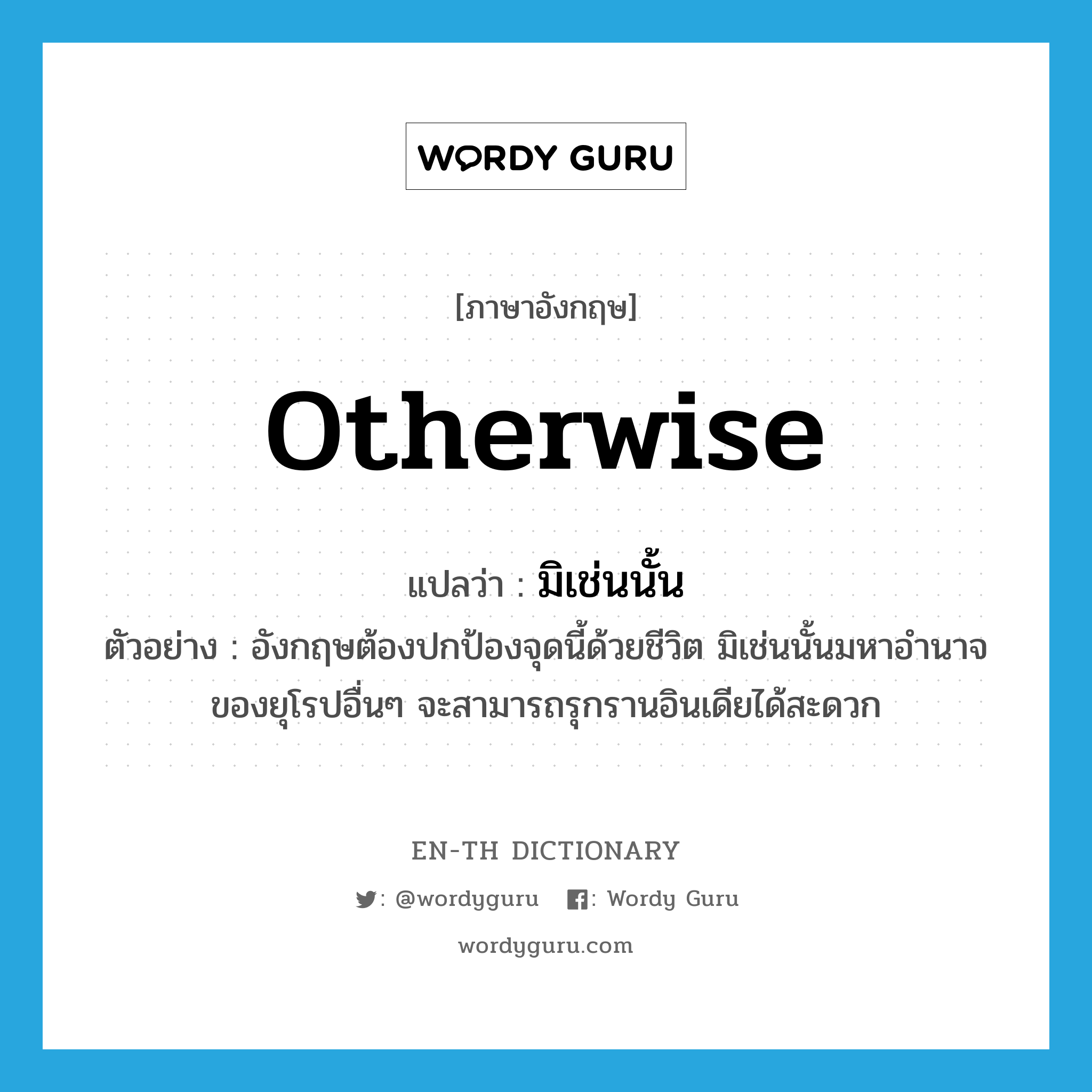 otherwise แปลว่า?, คำศัพท์ภาษาอังกฤษ otherwise แปลว่า มิเช่นนั้น ประเภท CONJ ตัวอย่าง อังกฤษต้องปกป้องจุดนี้ด้วยชีวิต มิเช่นนั้นมหาอำนาจของยุโรปอื่นๆ จะสามารถรุกรานอินเดียได้สะดวก หมวด CONJ