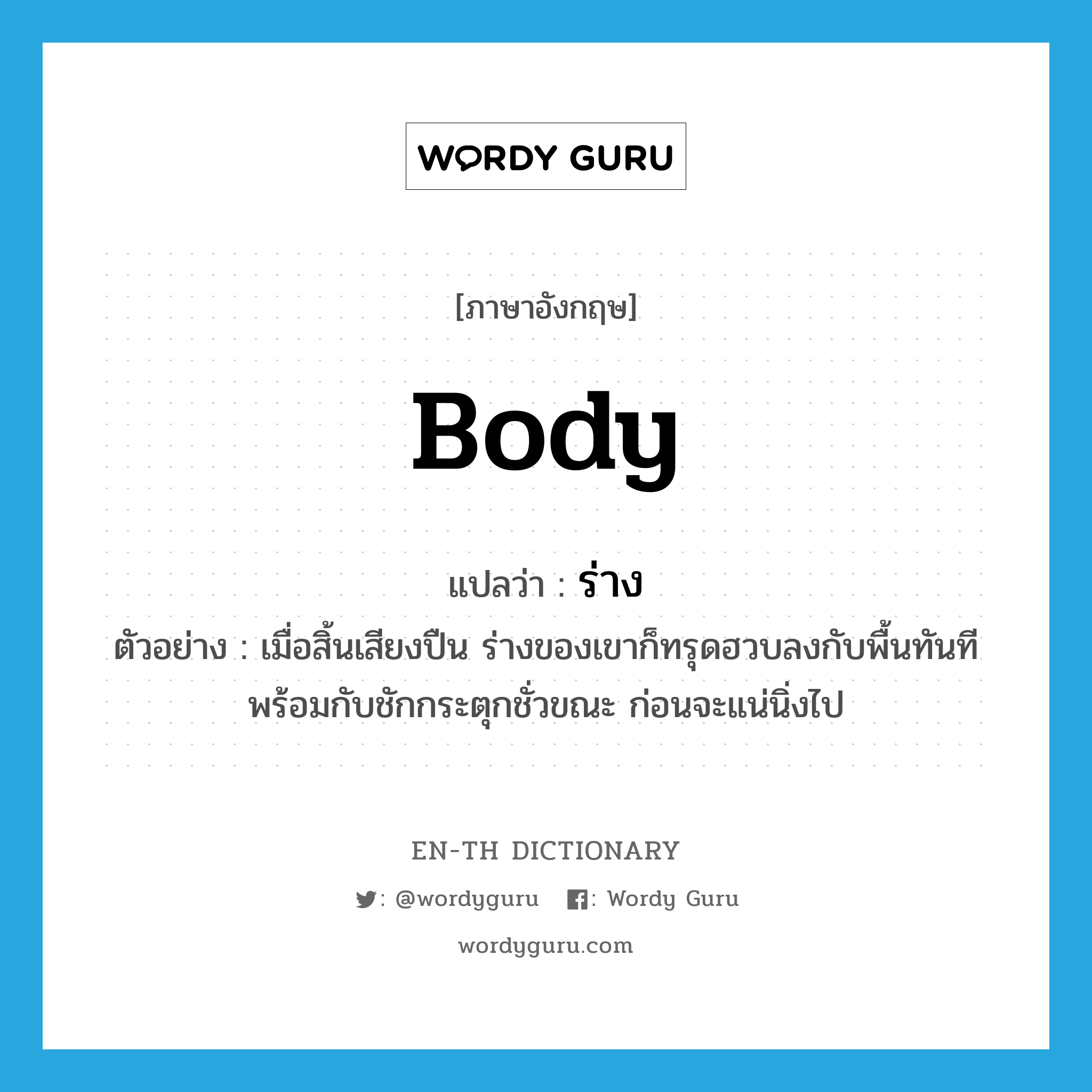 body แปลว่า?, คำศัพท์ภาษาอังกฤษ body แปลว่า ร่าง ประเภท N ตัวอย่าง เมื่อสิ้นเสียงปืน ร่างของเขาก็ทรุดฮวบลงกับพื้นทันที พร้อมกับชักกระตุกชั่วขณะ ก่อนจะแน่นิ่งไป หมวด N