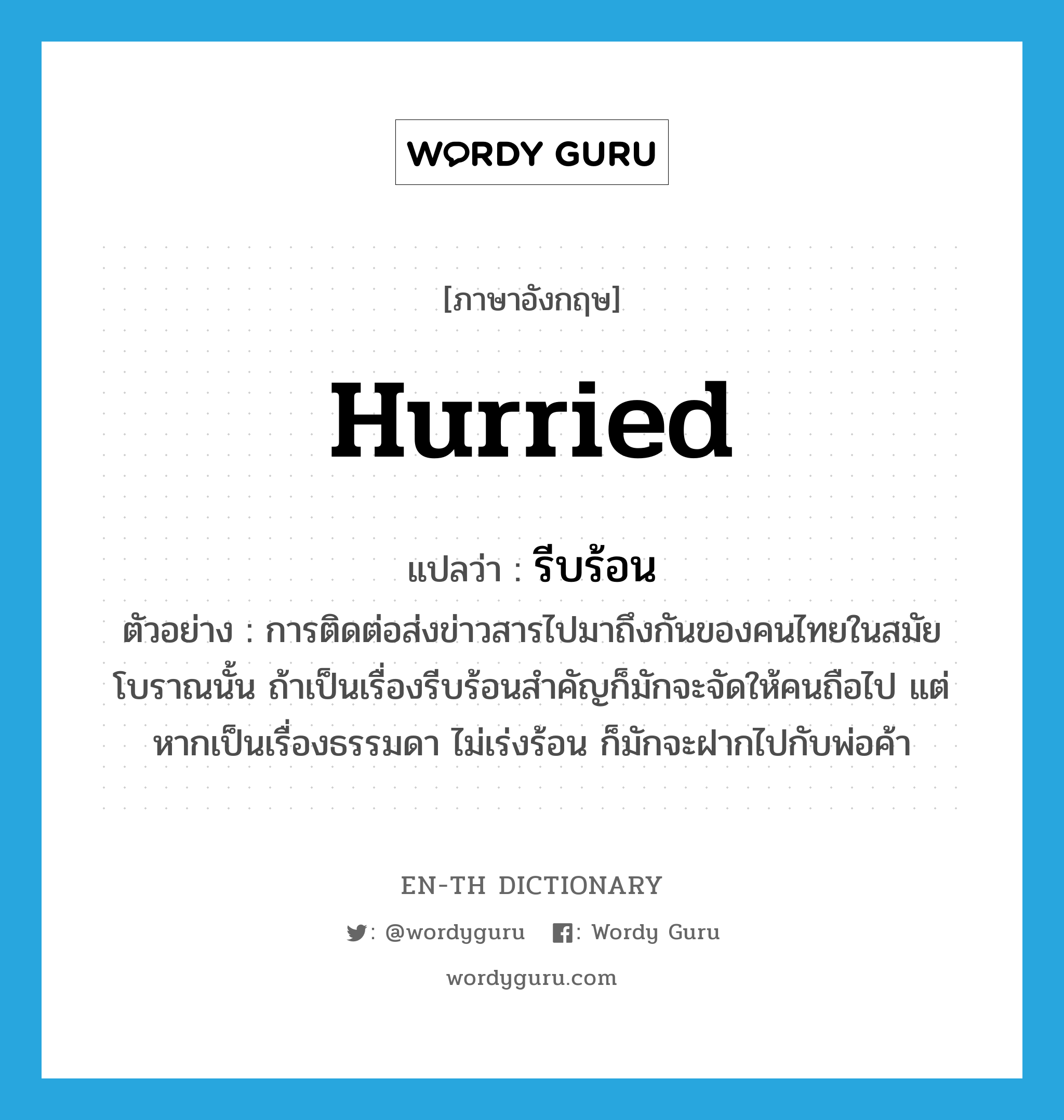 hurried แปลว่า?, คำศัพท์ภาษาอังกฤษ hurried แปลว่า รีบร้อน ประเภท ADJ ตัวอย่าง การติดต่อส่งข่าวสารไปมาถึงกันของคนไทยในสมัยโบราณนั้น ถ้าเป็นเรื่องรีบร้อนสำคัญก็มักจะจัดให้คนถือไป แต่หากเป็นเรื่องธรรมดา ไม่เร่งร้อน ก็มักจะฝากไปกับพ่อค้า หมวด ADJ