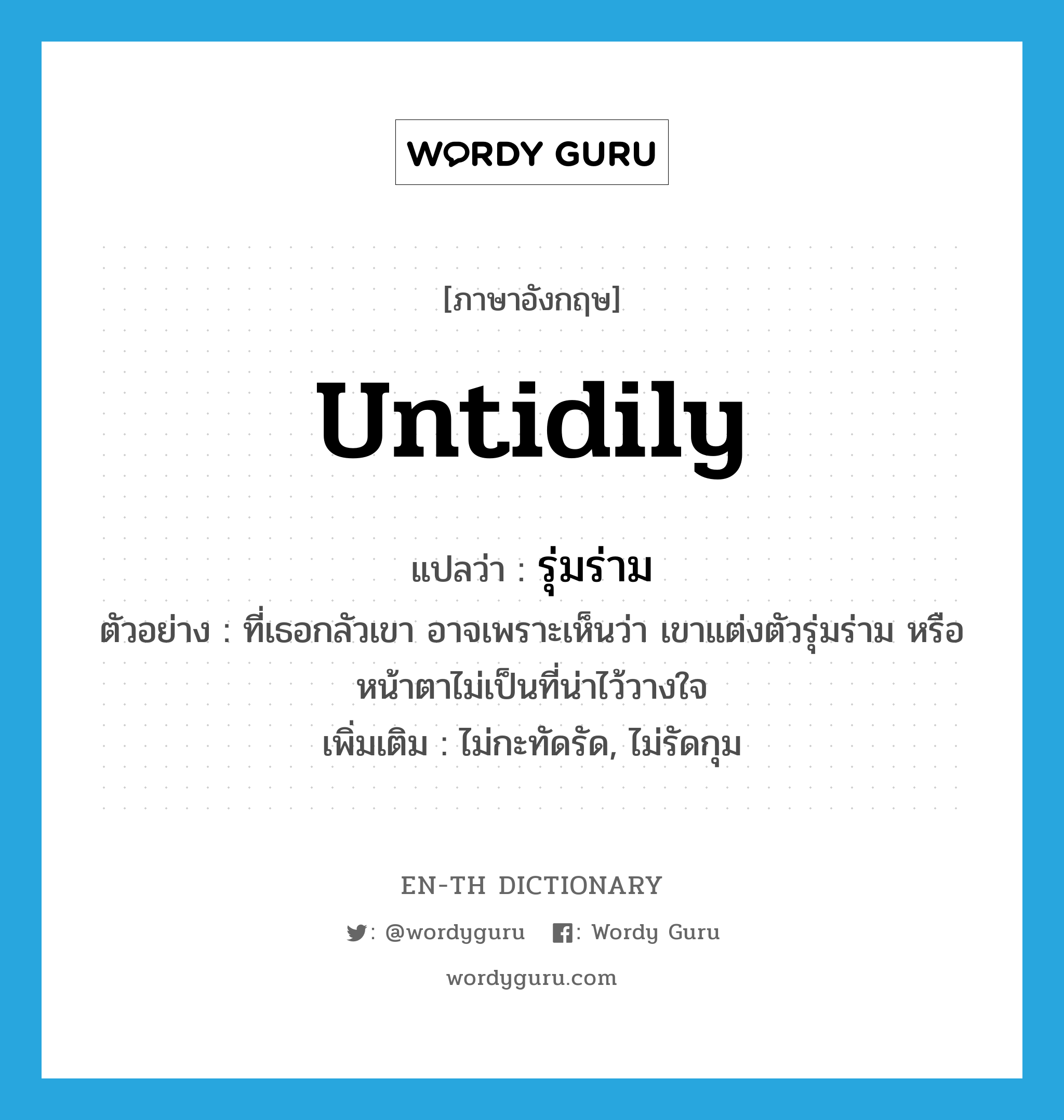 untidily แปลว่า?, คำศัพท์ภาษาอังกฤษ untidily แปลว่า รุ่มร่าม ประเภท ADV ตัวอย่าง ที่เธอกลัวเขา อาจเพราะเห็นว่า เขาแต่งตัวรุ่มร่าม หรือหน้าตาไม่เป็นที่น่าไว้วางใจ เพิ่มเติม ไม่กะทัดรัด, ไม่รัดกุม หมวด ADV