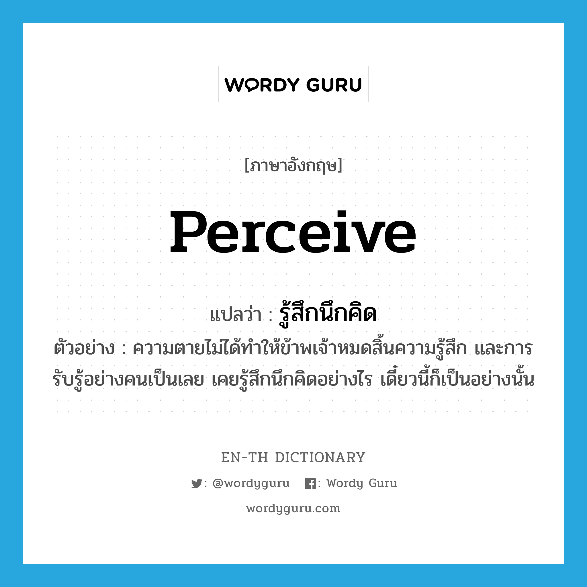 perceive แปลว่า?, คำศัพท์ภาษาอังกฤษ perceive แปลว่า รู้สึกนึกคิด ประเภท V ตัวอย่าง ความตายไม่ได้ทำให้ข้าพเจ้าหมดสิ้นความรู้สึก และการรับรู้อย่างคนเป็นเลย เคยรู้สึกนึกคิดอย่างไร เดี๋ยวนี้ก็เป็นอย่างนั้น หมวด V