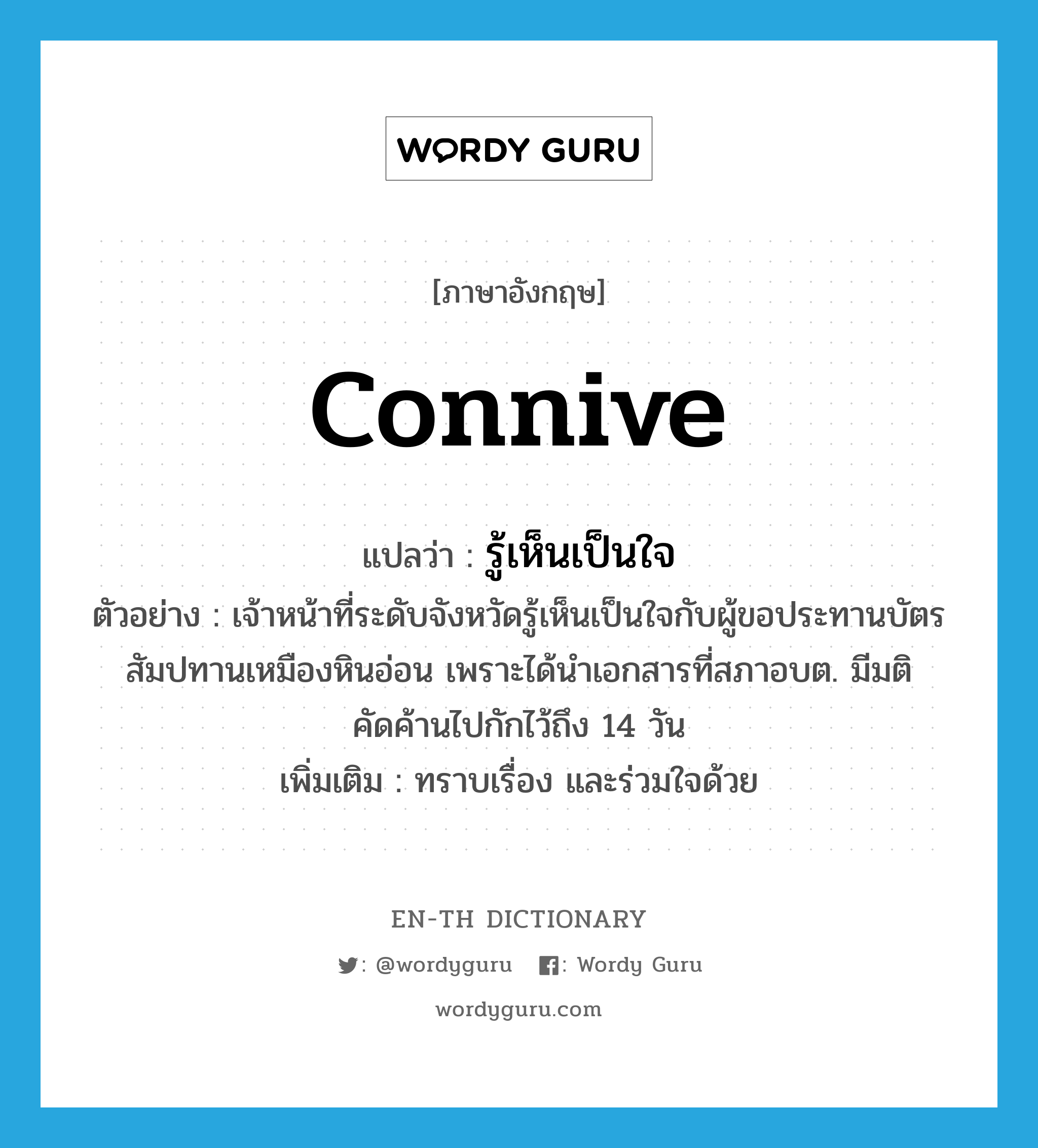 connive แปลว่า?, คำศัพท์ภาษาอังกฤษ connive แปลว่า รู้เห็นเป็นใจ ประเภท V ตัวอย่าง เจ้าหน้าที่ระดับจังหวัดรู้เห็นเป็นใจกับผู้ขอประทานบัตรสัมปทานเหมืองหินอ่อน เพราะได้นำเอกสารที่สภาอบต. มีมติคัดค้านไปกักไว้ถึง 14 วัน เพิ่มเติม ทราบเรื่อง และร่วมใจด้วย หมวด V