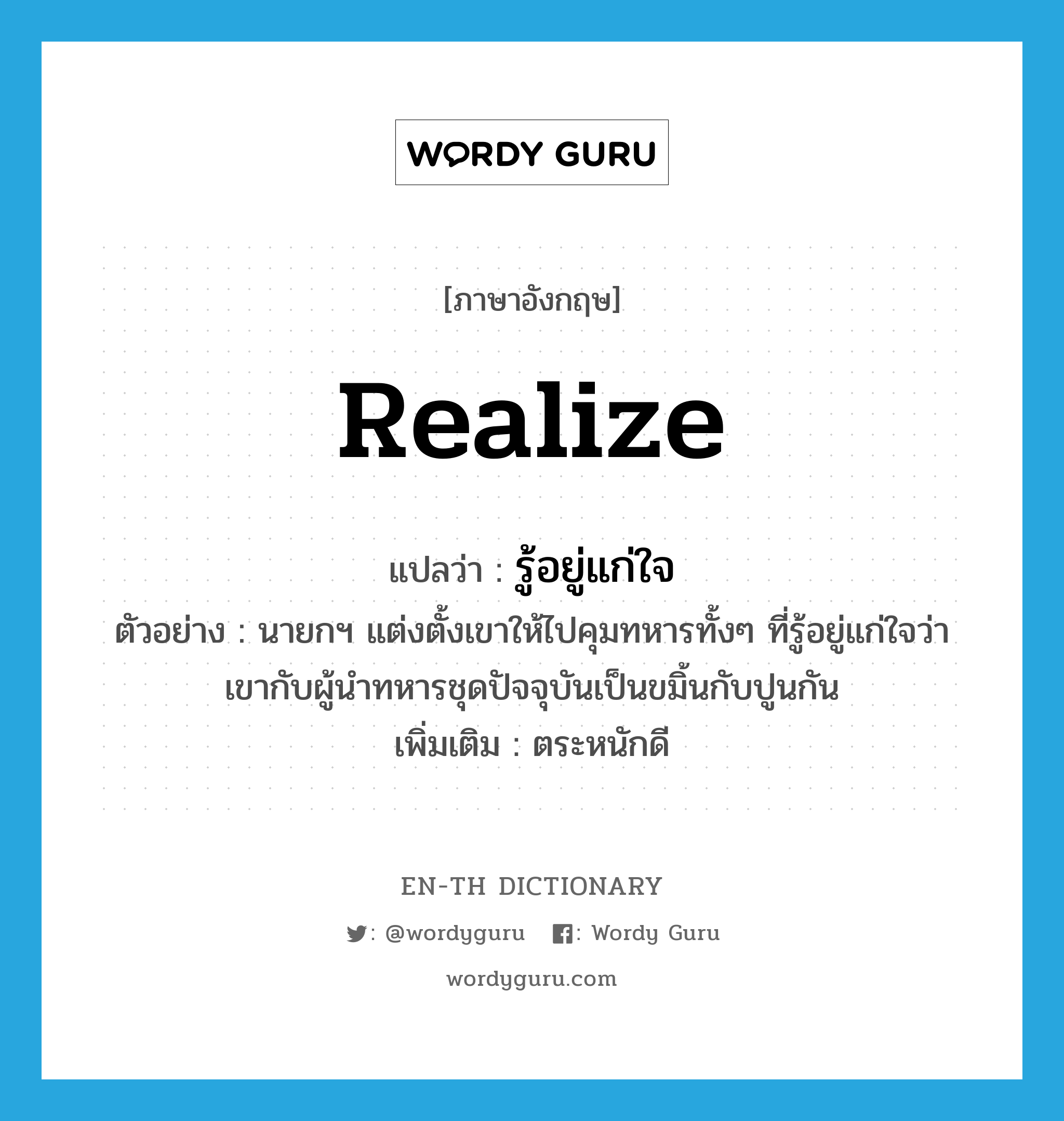 realize แปลว่า?, คำศัพท์ภาษาอังกฤษ realize แปลว่า รู้อยู่แก่ใจ ประเภท V ตัวอย่าง นายกฯ แต่งตั้งเขาให้ไปคุมทหารทั้งๆ ที่รู้อยู่แก่ใจว่า เขากับผู้นำทหารชุดปัจจุบันเป็นขมิ้นกับปูนกัน เพิ่มเติม ตระหนักดี หมวด V