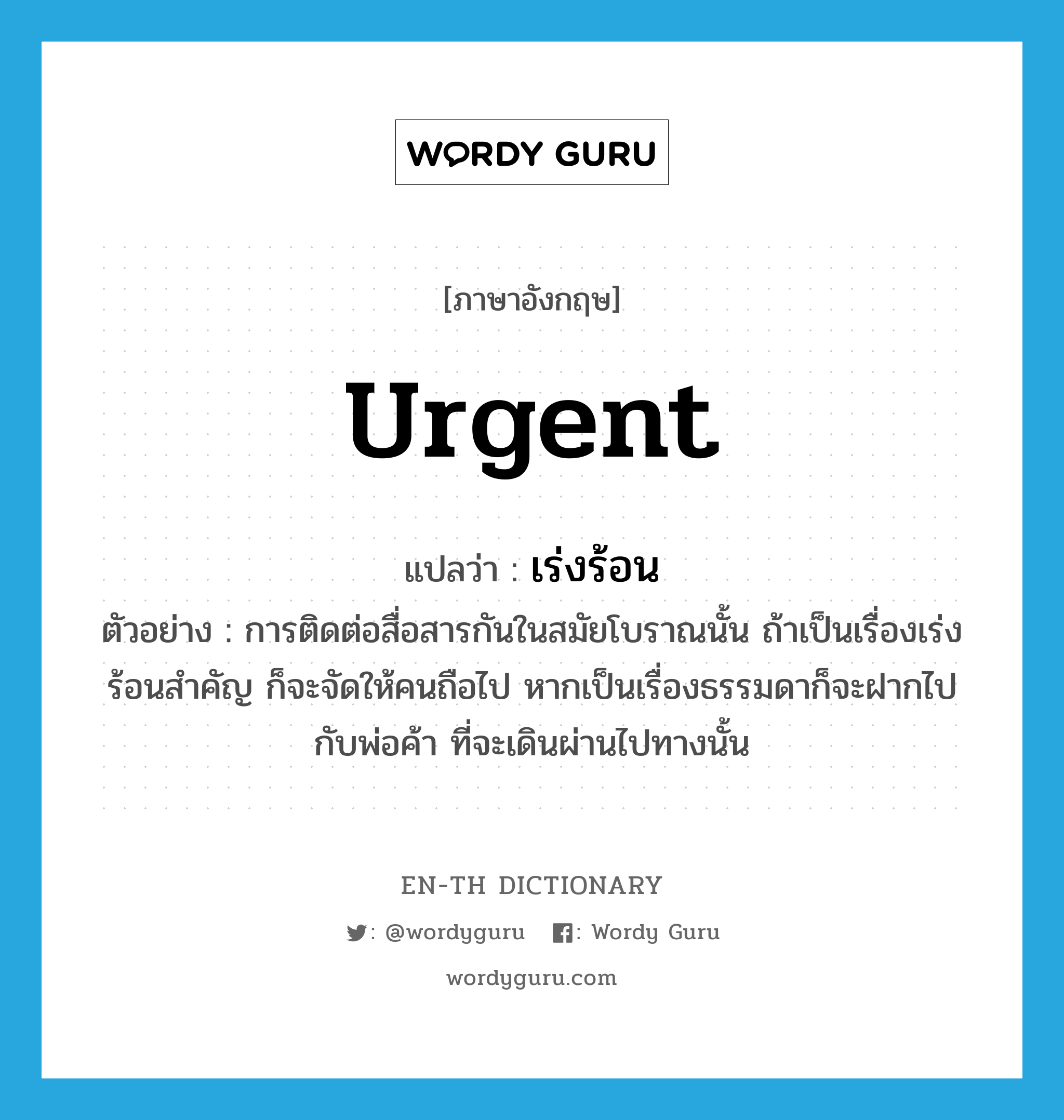 urgent แปลว่า?, คำศัพท์ภาษาอังกฤษ urgent แปลว่า เร่งร้อน ประเภท ADJ ตัวอย่าง การติดต่อสื่อสารกันในสมัยโบราณนั้น ถ้าเป็นเรื่องเร่งร้อนสำคัญ ก็จะจัดให้คนถือไป หากเป็นเรื่องธรรมดาก็จะฝากไปกับพ่อค้า ที่จะเดินผ่านไปทางนั้น หมวด ADJ