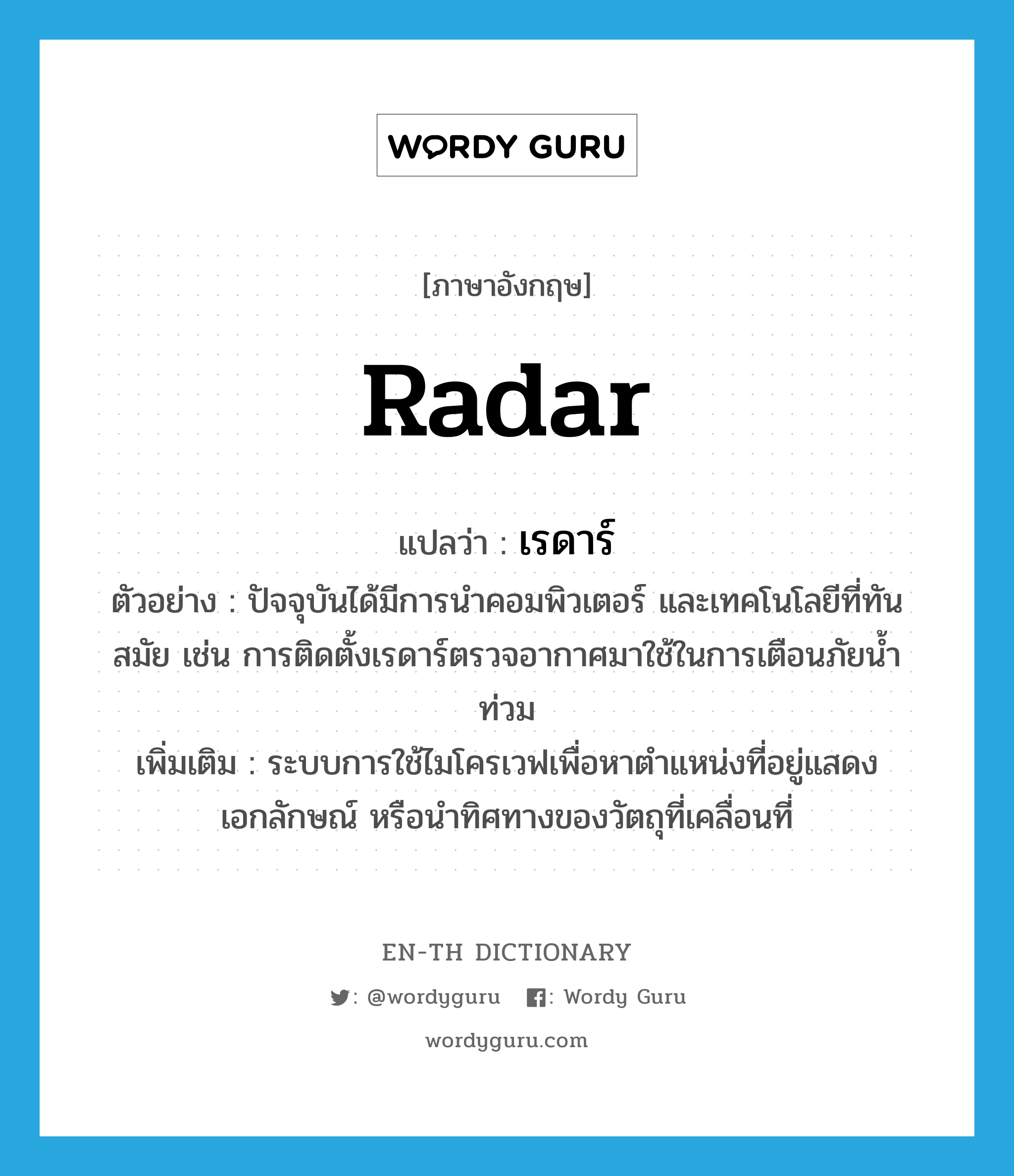 radar แปลว่า?, คำศัพท์ภาษาอังกฤษ radar แปลว่า เรดาร์ ประเภท N ตัวอย่าง ปัจจุบันได้มีการนำคอมพิวเตอร์ และเทคโนโลยีที่ทันสมัย เช่น การติดตั้งเรดาร์ตรวจอากาศมาใช้ในการเตือนภัยน้ำท่วม เพิ่มเติม ระบบการใช้ไมโครเวฟเพื่อหาตำแหน่งที่อยู่แสดงเอกลักษณ์ หรือนำทิศทางของวัตถุที่เคลื่อนที่ หมวด N