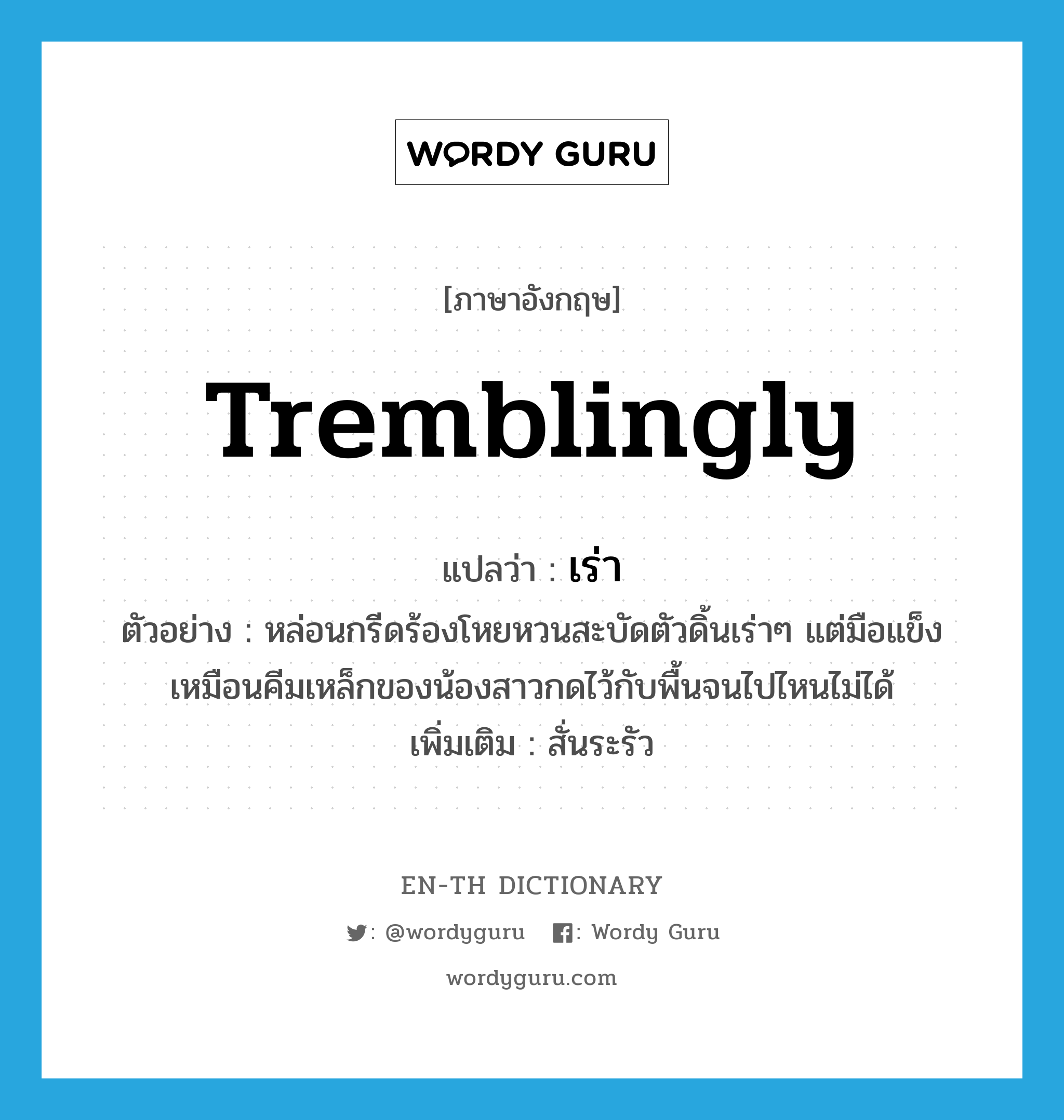 tremblingly แปลว่า?, คำศัพท์ภาษาอังกฤษ tremblingly แปลว่า เร่า ประเภท ADV ตัวอย่าง หล่อนกรีดร้องโหยหวนสะบัดตัวดิ้นเร่าๆ แต่มือแข็งเหมือนคีมเหล็กของน้องสาวกดไว้กับพื้นจนไปไหนไม่ได้ เพิ่มเติม สั่นระรัว หมวด ADV