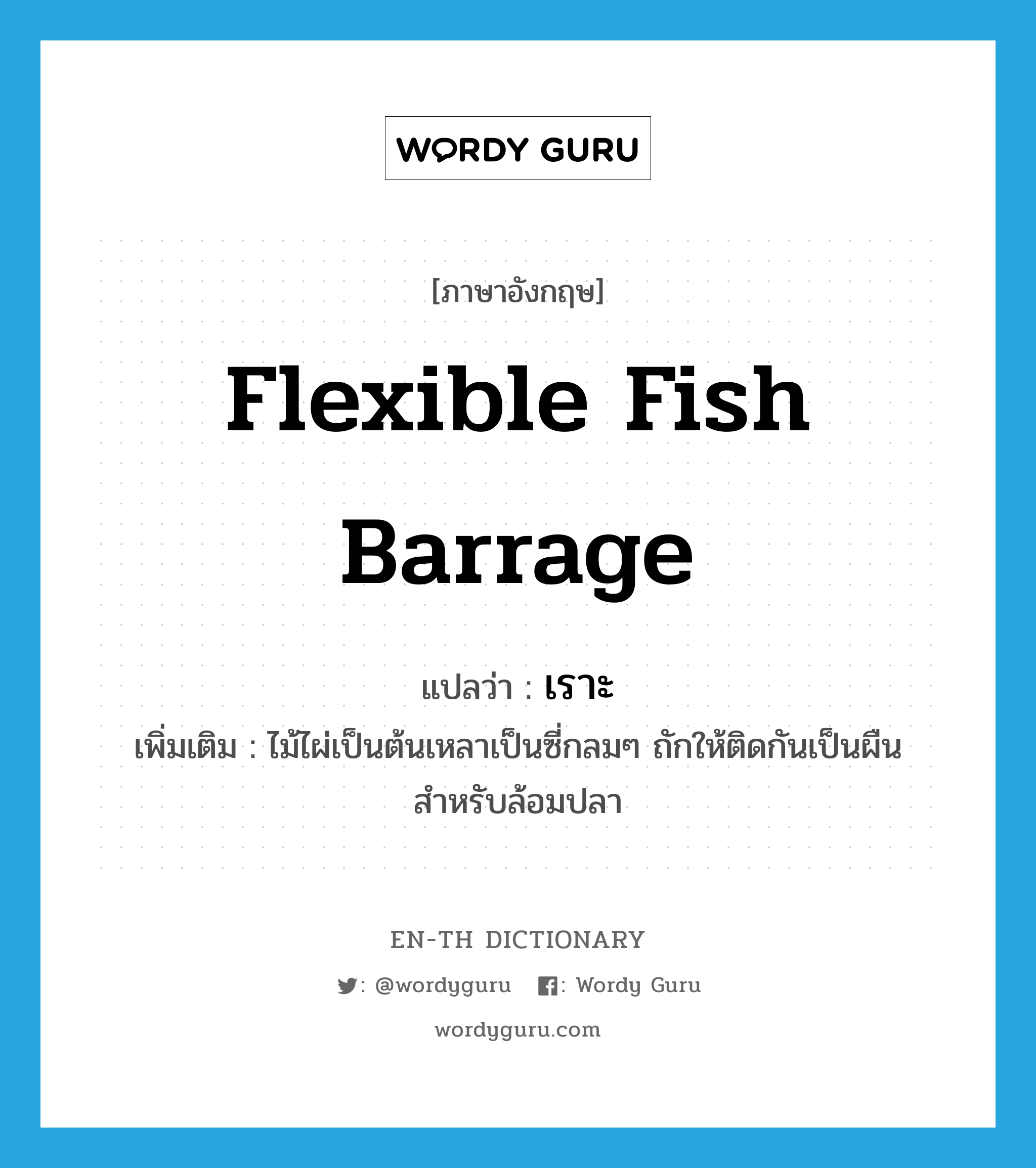 flexible fish barrage แปลว่า?, คำศัพท์ภาษาอังกฤษ flexible fish barrage แปลว่า เราะ ประเภท N เพิ่มเติม ไม้ไผ่เป็นต้นเหลาเป็นซี่กลมๆ ถักให้ติดกันเป็นผืน สำหรับล้อมปลา หมวด N