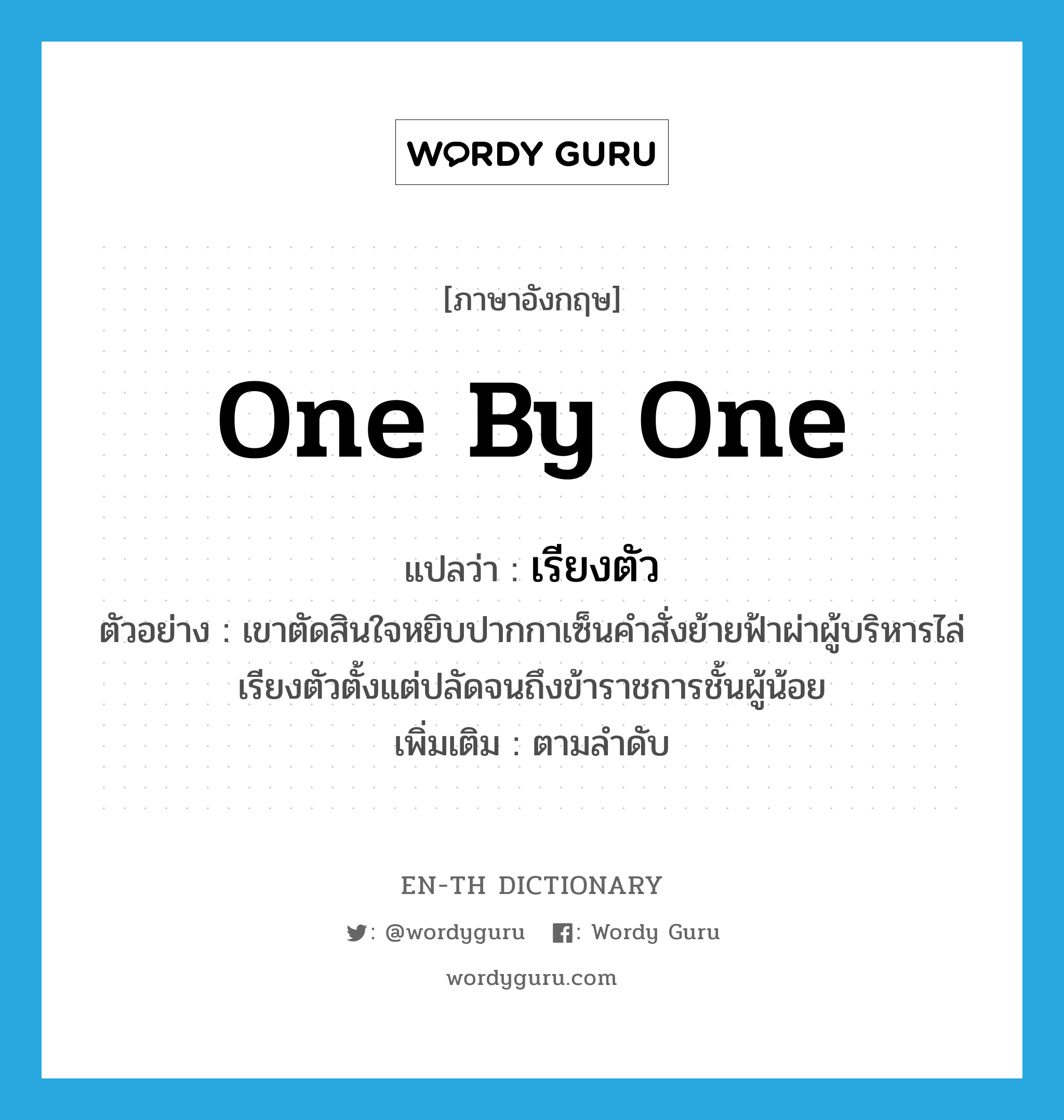 one by one แปลว่า?, คำศัพท์ภาษาอังกฤษ one by one แปลว่า เรียงตัว ประเภท ADV ตัวอย่าง เขาตัดสินใจหยิบปากกาเซ็นคำสั่งย้ายฟ้าผ่าผู้บริหารไล่เรียงตัวตั้งแต่ปลัดจนถึงข้าราชการชั้นผู้น้อย เพิ่มเติม ตามลำดับ หมวด ADV