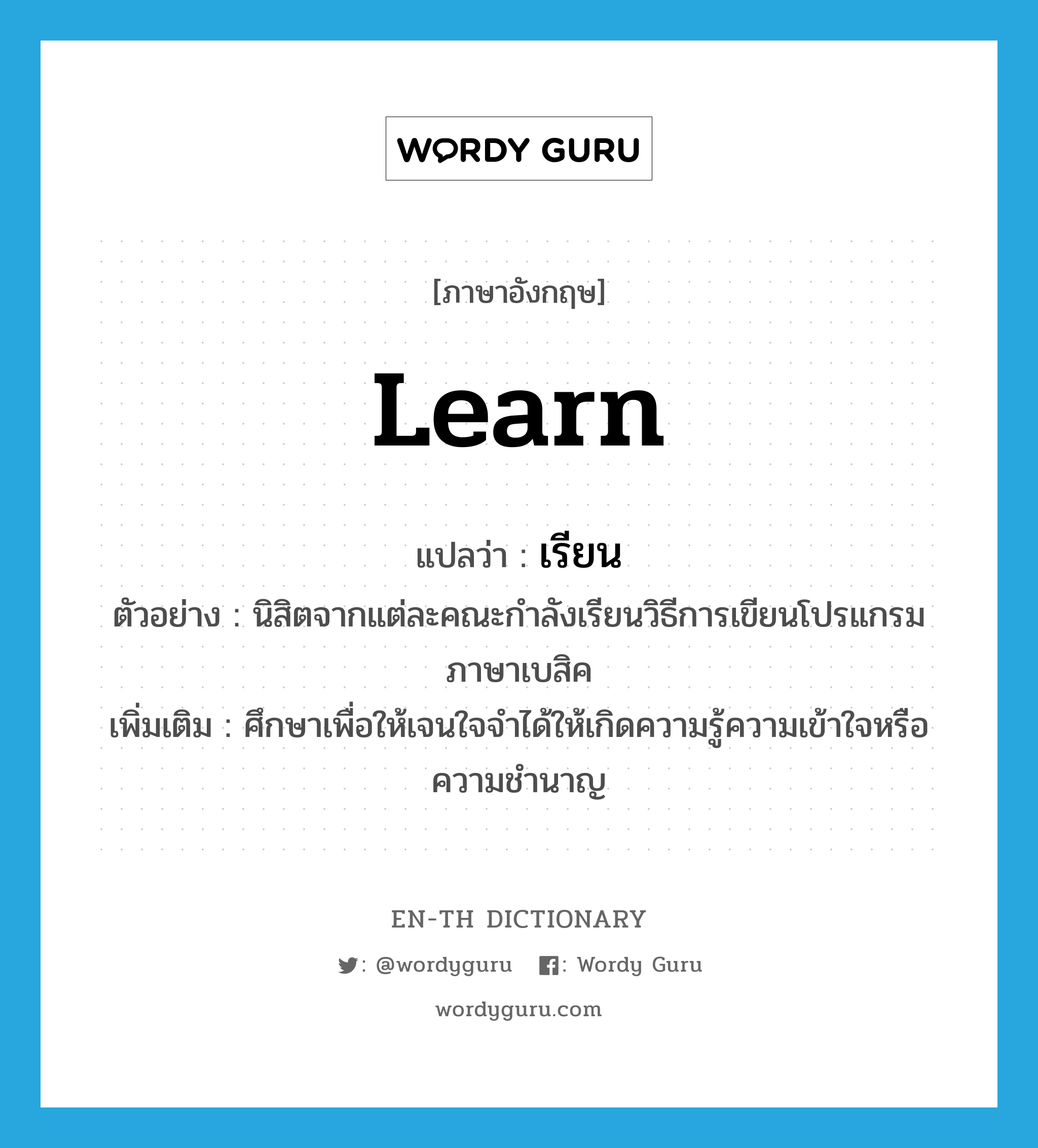 learn แปลว่า?, คำศัพท์ภาษาอังกฤษ learn แปลว่า เรียน ประเภท V ตัวอย่าง นิสิตจากแต่ละคณะกำลังเรียนวิธีการเขียนโปรแกรมภาษาเบสิค เพิ่มเติม ศึกษาเพื่อให้เจนใจจำได้ให้เกิดความรู้ความเข้าใจหรือความชำนาญ หมวด V