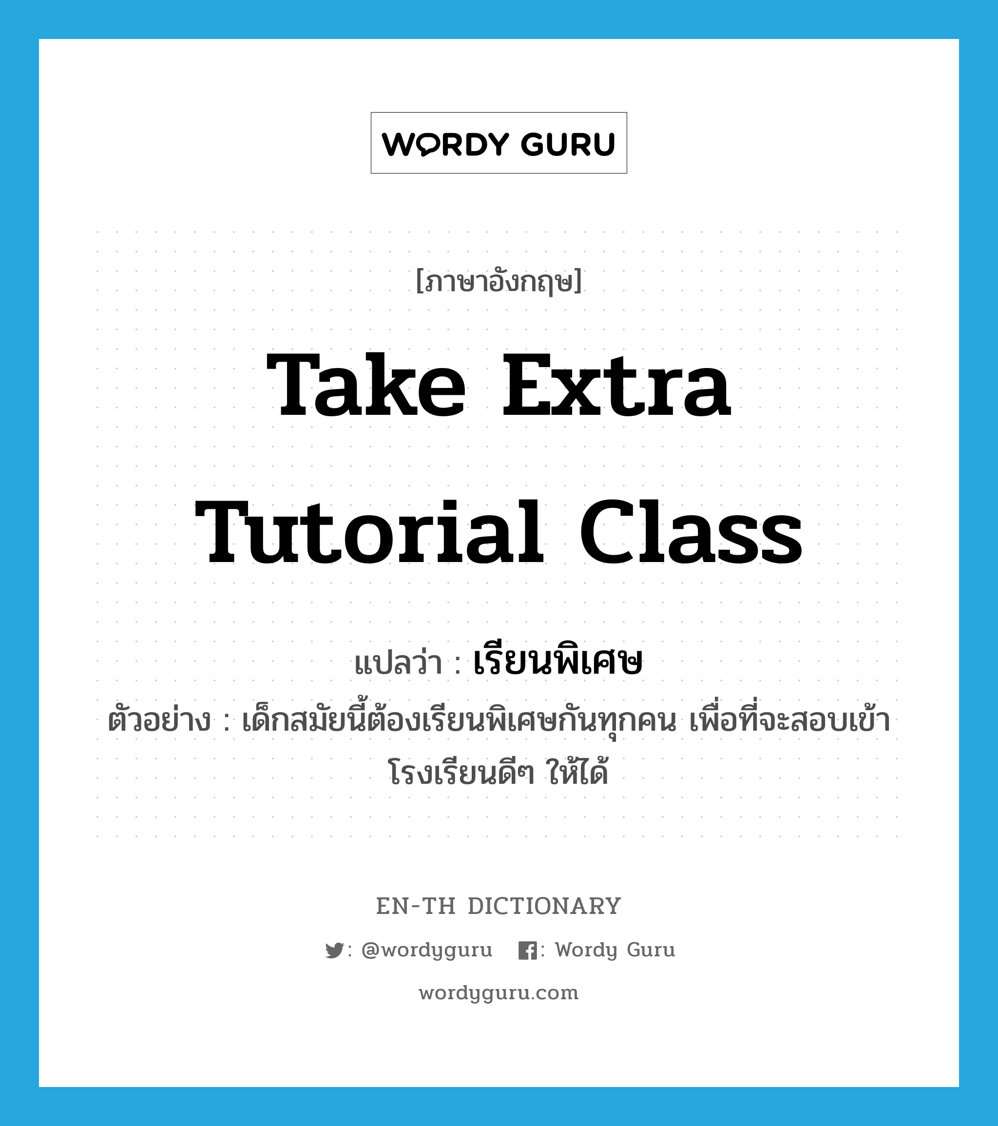 take extra tutorial class แปลว่า?, คำศัพท์ภาษาอังกฤษ take extra tutorial class แปลว่า เรียนพิเศษ ประเภท V ตัวอย่าง เด็กสมัยนี้ต้องเรียนพิเศษกันทุกคน เพื่อที่จะสอบเข้าโรงเรียนดีๆ ให้ได้ หมวด V