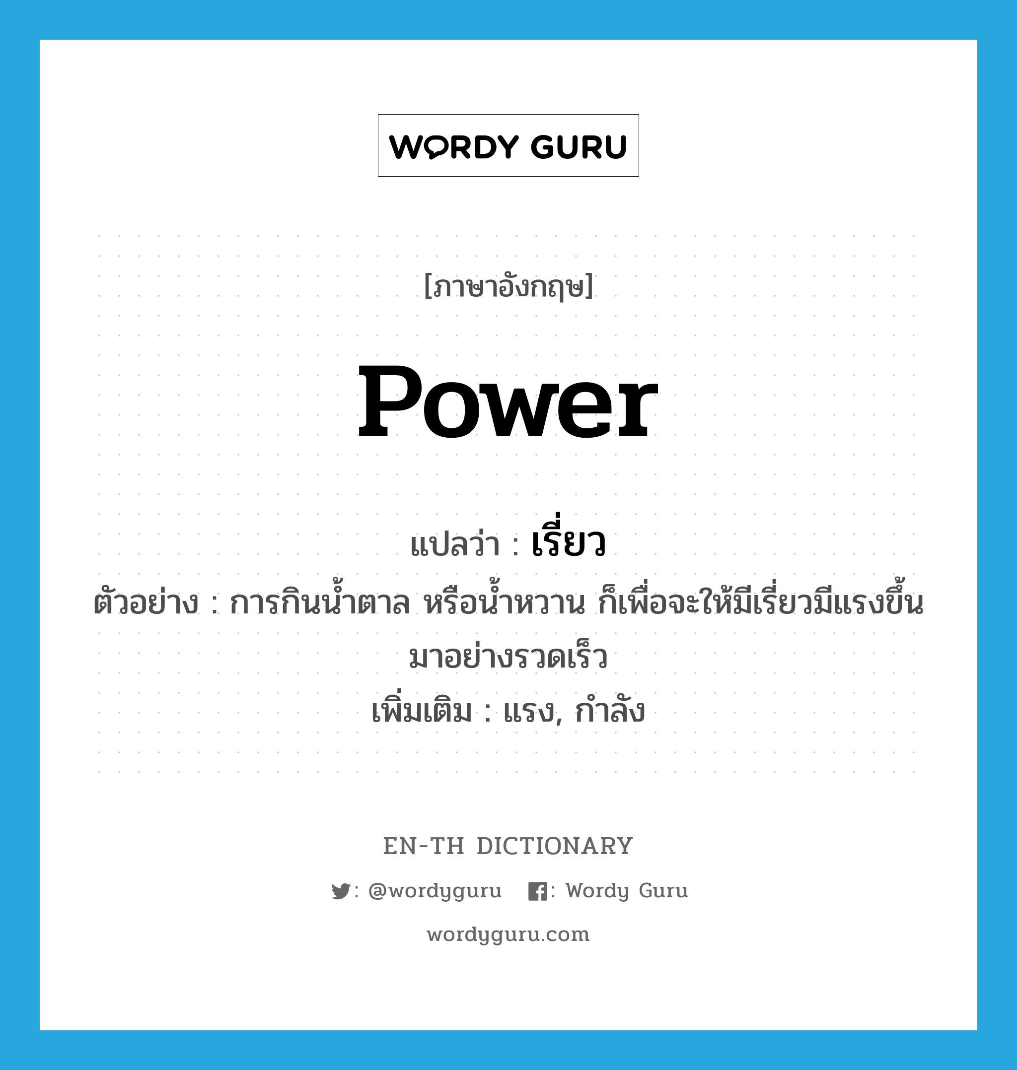 power แปลว่า?, คำศัพท์ภาษาอังกฤษ power แปลว่า เรี่ยว ประเภท N ตัวอย่าง การกินน้ำตาล หรือน้ำหวาน ก็เพื่อจะให้มีเรี่ยวมีแรงขึ้นมาอย่างรวดเร็ว เพิ่มเติม แรง, กำลัง หมวด N