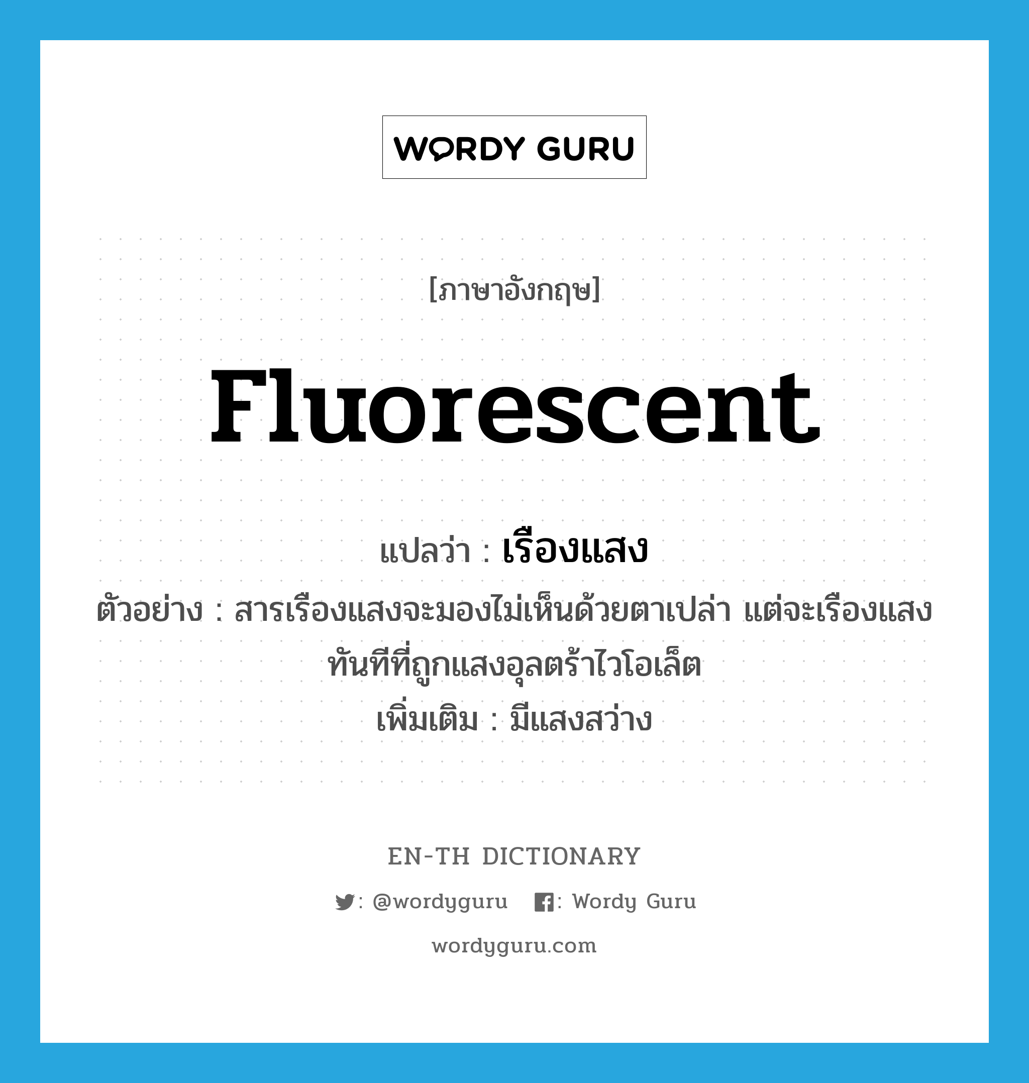 fluorescent แปลว่า?, คำศัพท์ภาษาอังกฤษ fluorescent แปลว่า เรืองแสง ประเภท V ตัวอย่าง สารเรืองแสงจะมองไม่เห็นด้วยตาเปล่า แต่จะเรืองแสงทันทีที่ถูกแสงอุลตร้าไวโอเล็ต เพิ่มเติม มีแสงสว่าง หมวด V