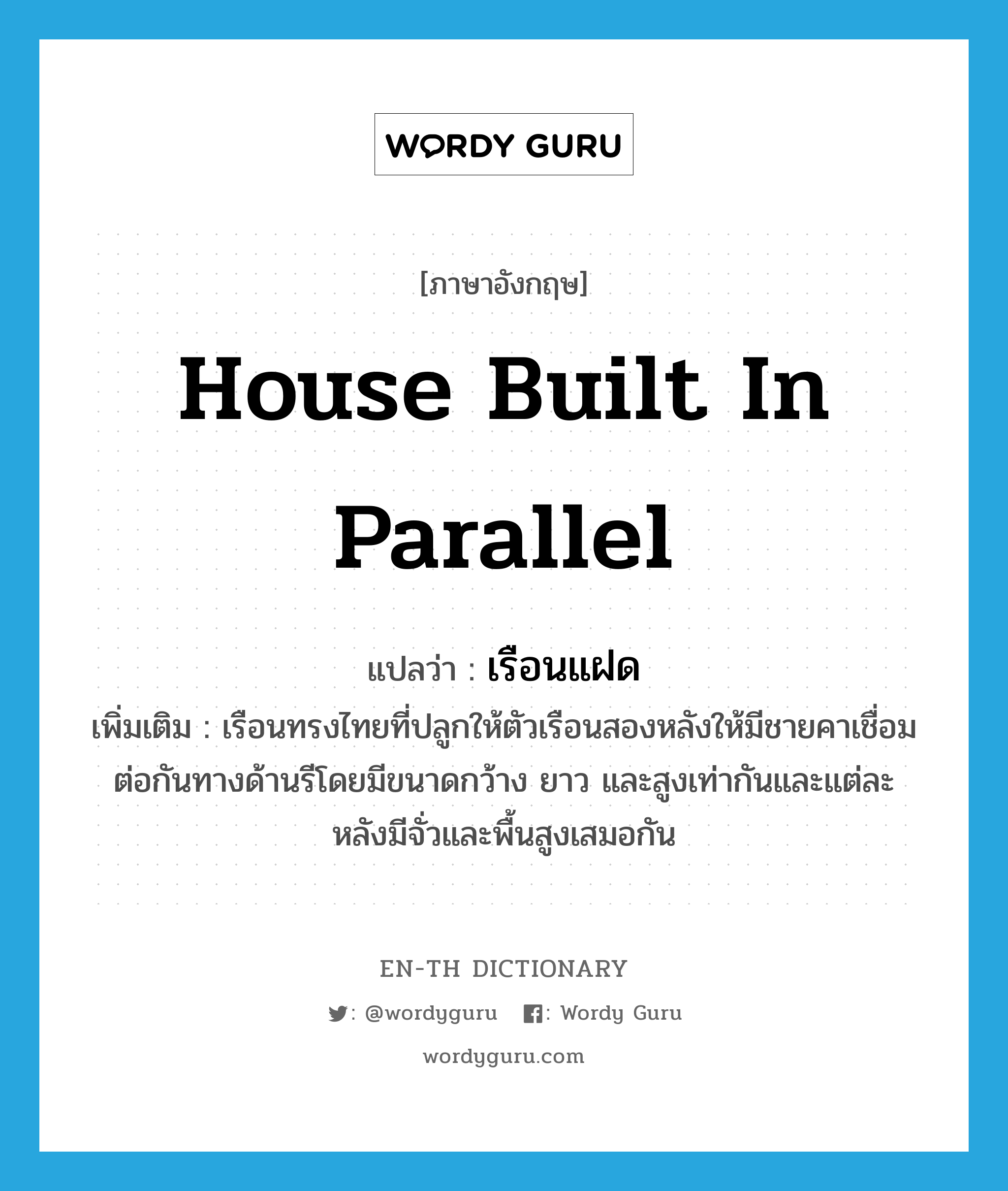 house built in parallel แปลว่า?, คำศัพท์ภาษาอังกฤษ house built in parallel แปลว่า เรือนแฝด ประเภท N เพิ่มเติม เรือนทรงไทยที่ปลูกให้ตัวเรือนสองหลังให้มีชายคาเชื่อมต่อกันทางด้านรีโดยมีขนาดกว้าง ยาว และสูงเท่ากันและแต่ละหลังมีจั่วและพื้นสูงเสมอกัน หมวด N