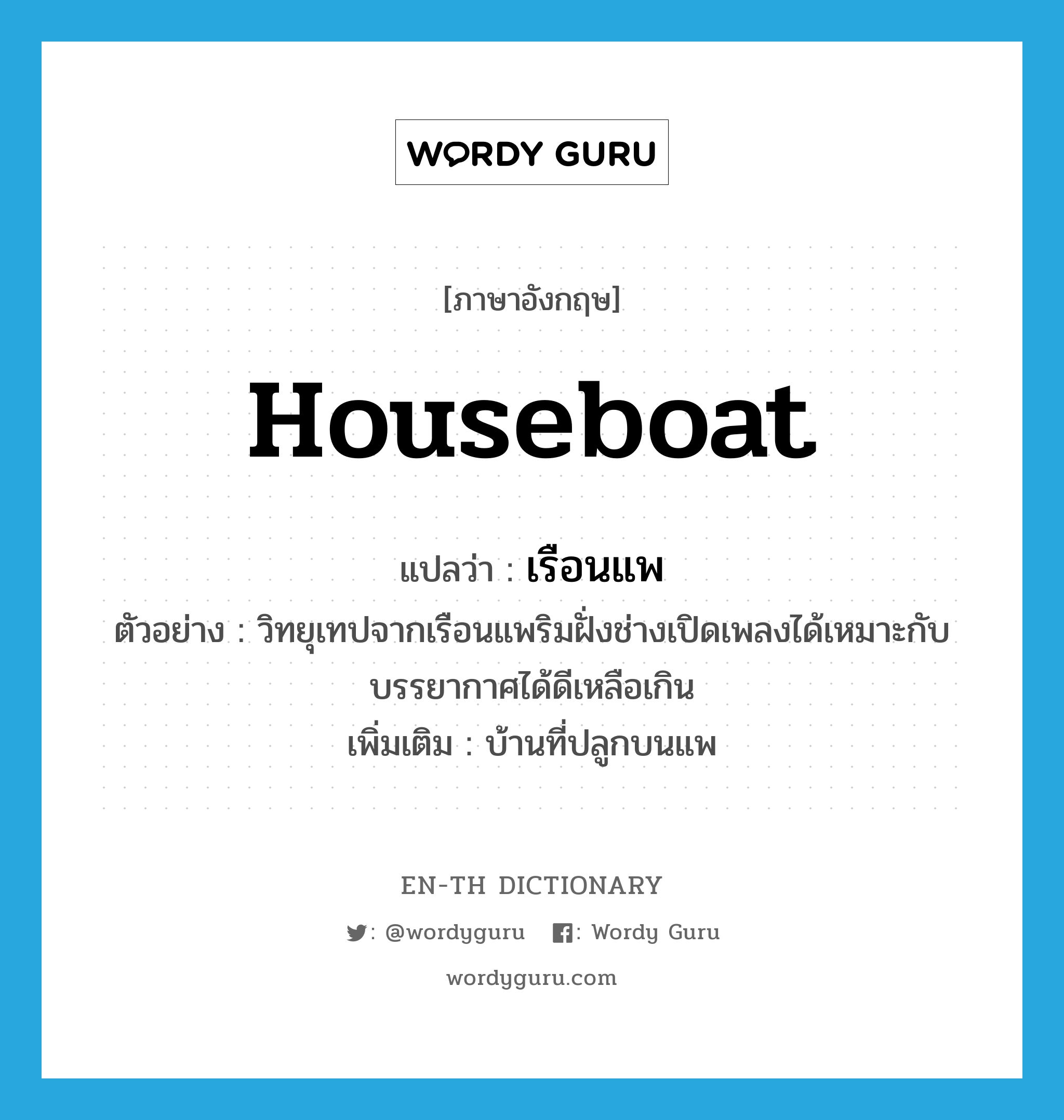 houseboat แปลว่า?, คำศัพท์ภาษาอังกฤษ houseboat แปลว่า เรือนแพ ประเภท N ตัวอย่าง วิทยุเทปจากเรือนแพริมฝั่งช่างเปิดเพลงได้เหมาะกับบรรยากาศได้ดีเหลือเกิน เพิ่มเติม บ้านที่ปลูกบนแพ หมวด N