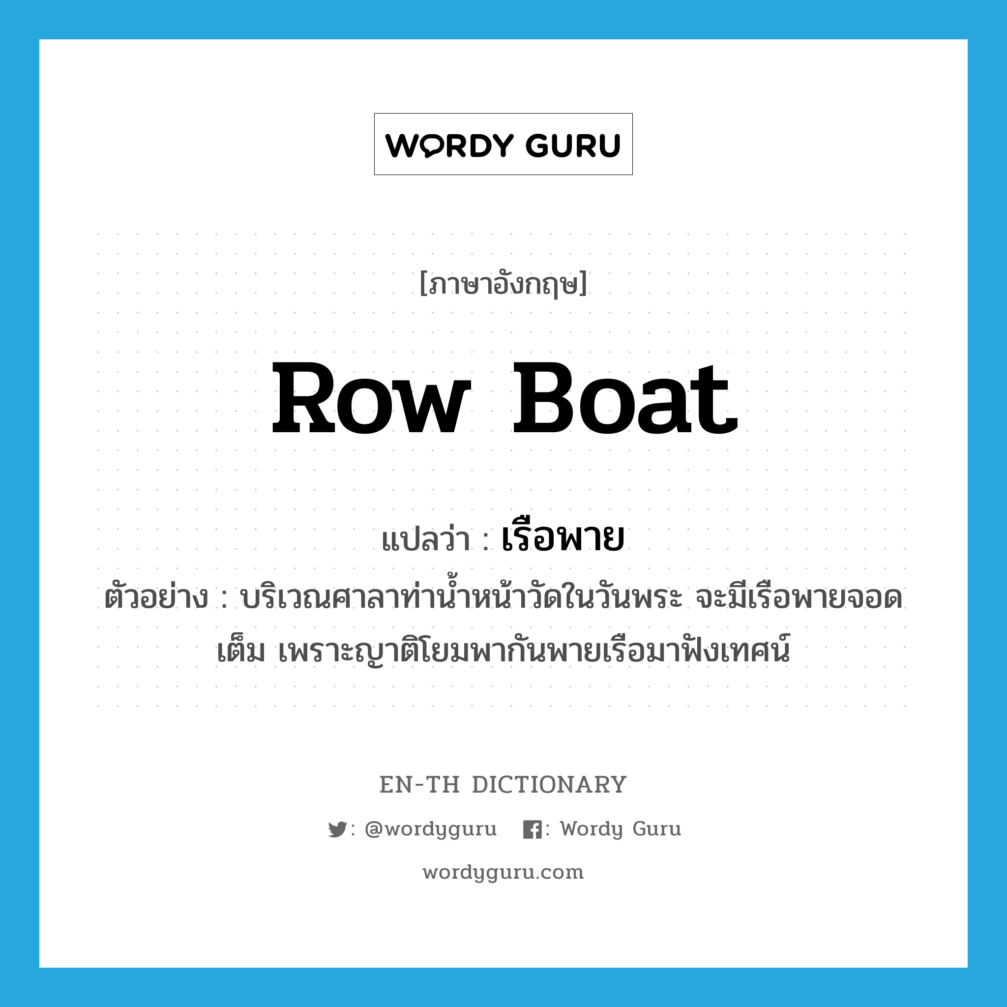 row boat แปลว่า?, คำศัพท์ภาษาอังกฤษ row boat แปลว่า เรือพาย ประเภท N ตัวอย่าง บริเวณศาลาท่าน้ำหน้าวัดในวันพระ จะมีเรือพายจอดเต็ม เพราะญาติโยมพากันพายเรือมาฟังเทศน์ หมวด N