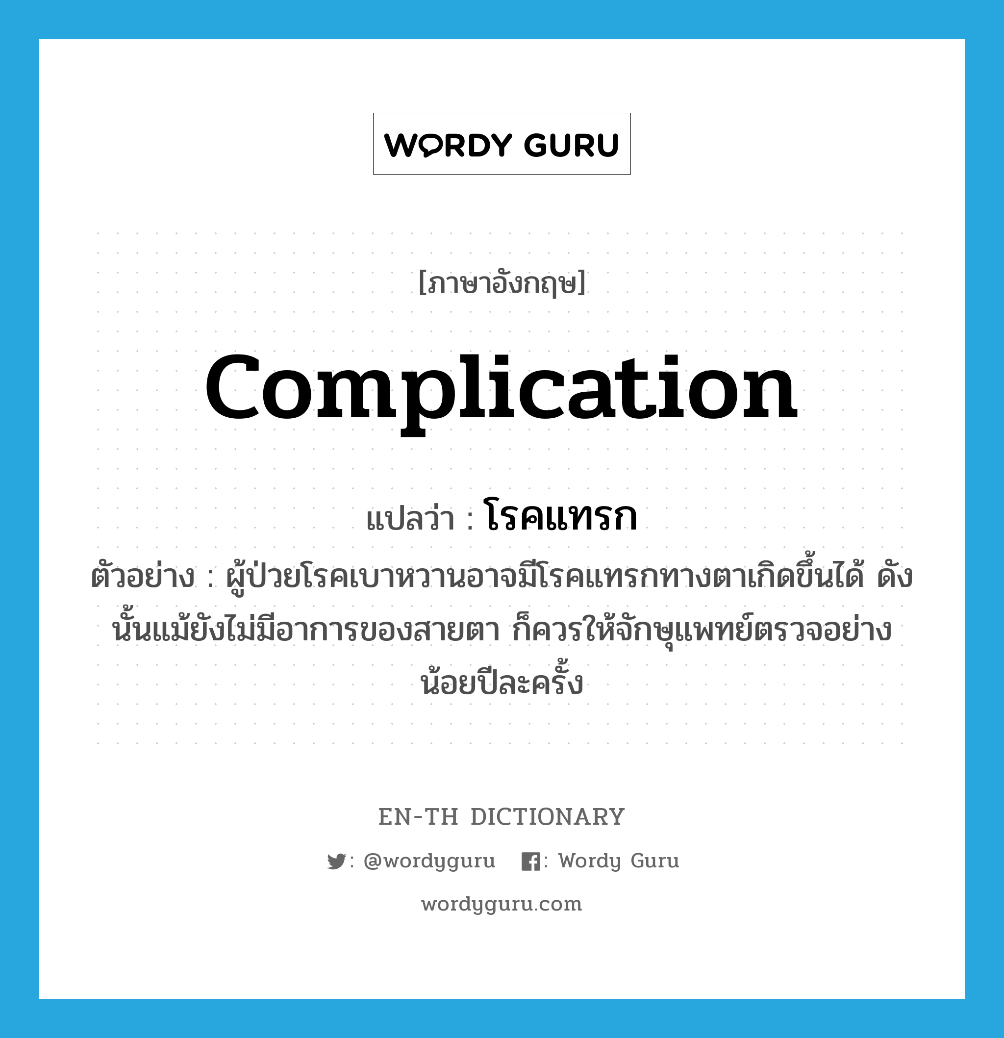 complication แปลว่า?, คำศัพท์ภาษาอังกฤษ complication แปลว่า โรคแทรก ประเภท N ตัวอย่าง ผู้ป่วยโรคเบาหวานอาจมีโรคแทรกทางตาเกิดขึ้นได้ ดังนั้นแม้ยังไม่มีอาการของสายตา ก็ควรให้จักษุแพทย์ตรวจอย่างน้อยปีละครั้ง หมวด N