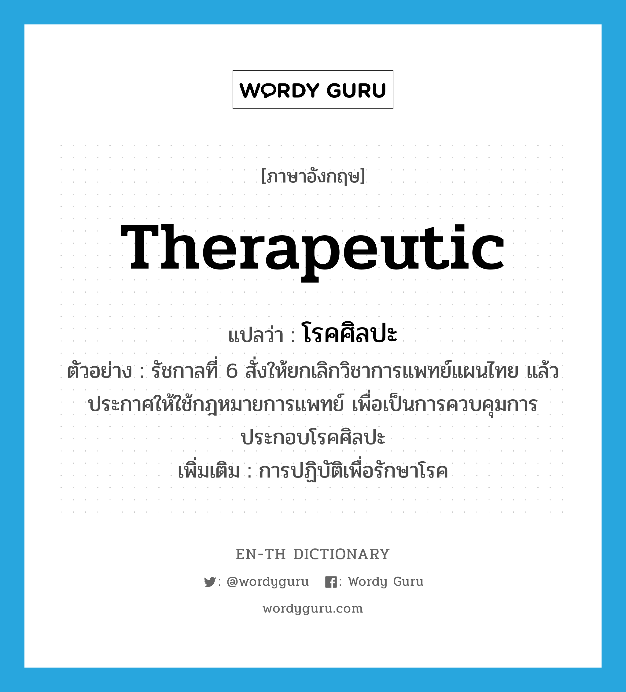 therapeutic แปลว่า?, คำศัพท์ภาษาอังกฤษ therapeutic แปลว่า โรคศิลปะ ประเภท N ตัวอย่าง รัชกาลที่ 6 สั่งให้ยกเลิกวิชาการแพทย์แผนไทย แล้วประกาศให้ใช้กฎหมายการแพทย์ เพื่อเป็นการควบคุมการประกอบโรคศิลปะ เพิ่มเติม การปฏิบัติเพื่อรักษาโรค หมวด N