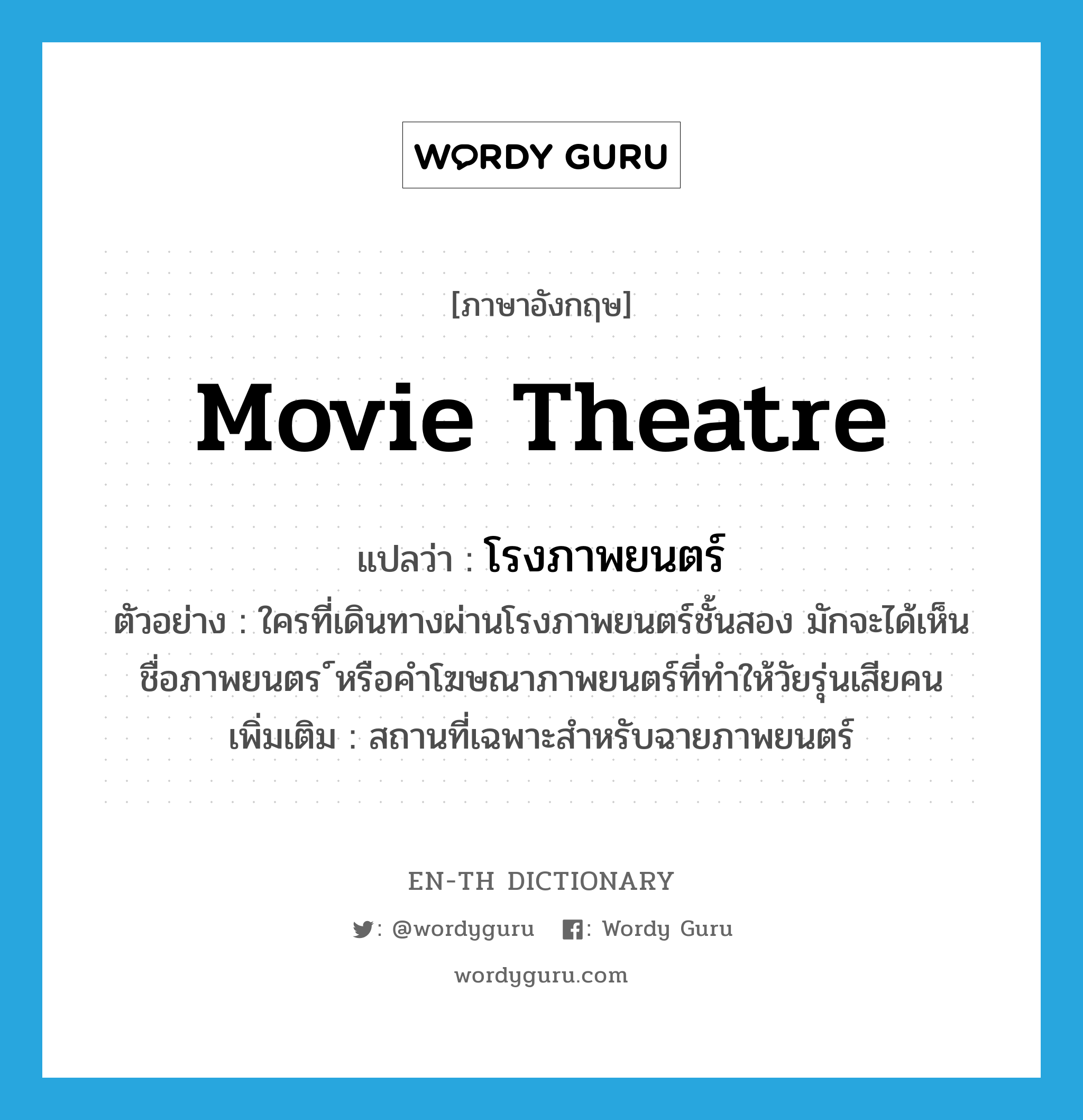 movie theatre แปลว่า?, คำศัพท์ภาษาอังกฤษ movie theatre แปลว่า โรงภาพยนตร์ ประเภท N ตัวอย่าง ใครที่เดินทางผ่านโรงภาพยนตร์ชั้นสอง มักจะได้เห็นชื่อภาพยนตร ์หรือคำโฆษณาภาพยนตร์ที่ทำให้วัยรุ่นเสียคน เพิ่มเติม สถานที่เฉพาะสำหรับฉายภาพยนตร์ หมวด N